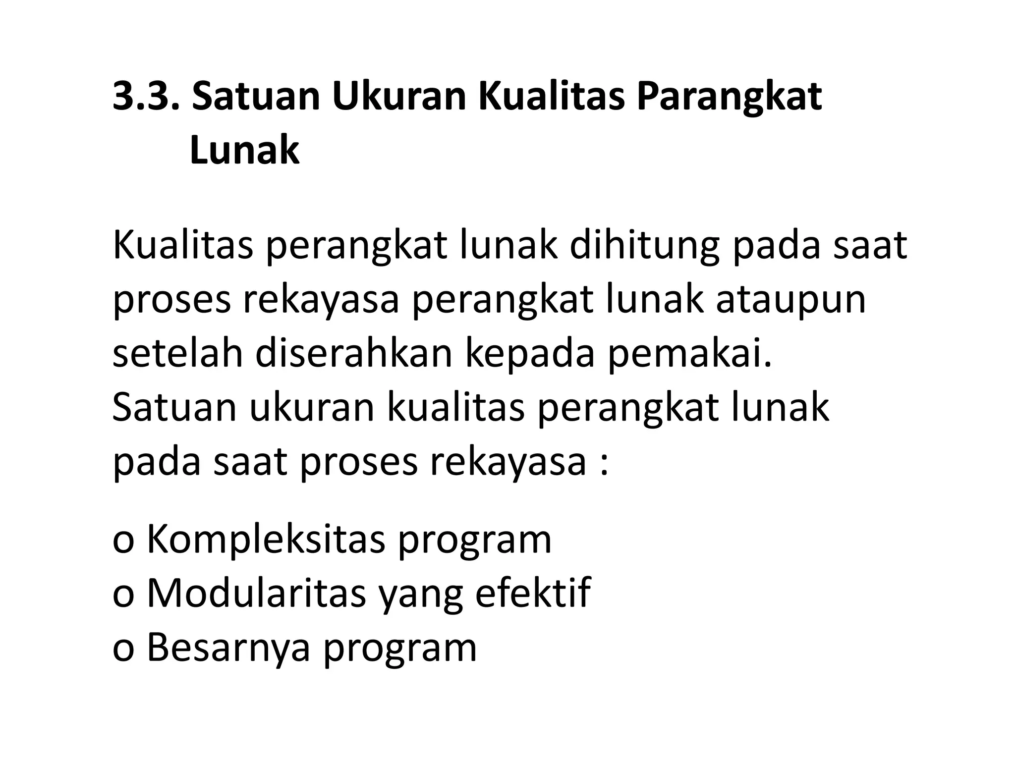 3.3. Satuan Ukuran Kualitas Parangkat
Lunak
Kualitas perangkat lunak dihitung pada saat
proses rekayasa perangkat lunak ataupun
setelah diserahkan kepada pemakai.
Satuan ukuran kualitas perangkat lunak
pada saat proses rekayasa :
o Kompleksitas program
o Modularitas yang efektif
o Besarnya program

 
