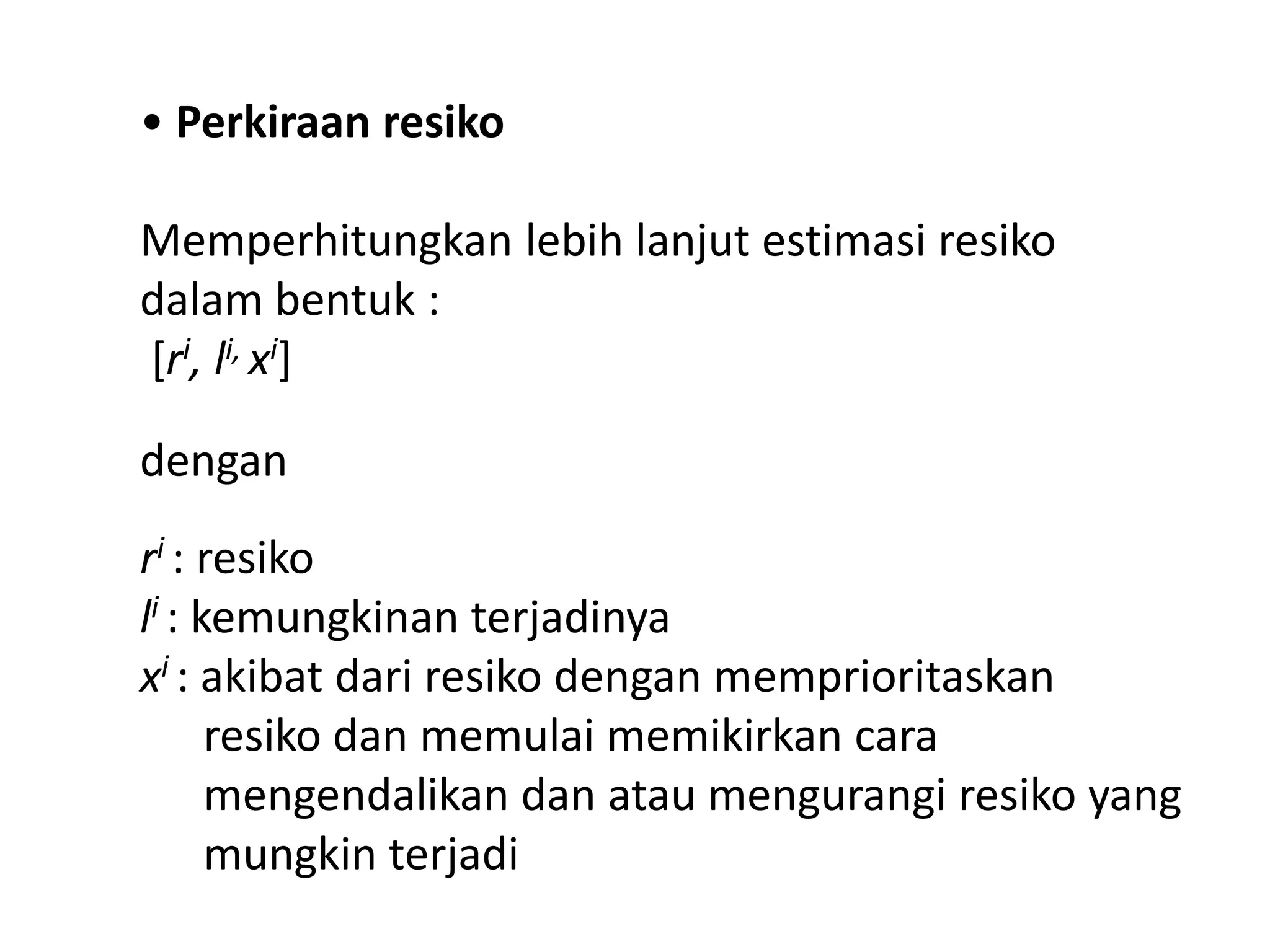 • Perkiraan resiko
Memperhitungkan lebih lanjut estimasi resiko
dalam bentuk :
[ri, li, xi]
dengan

ri : resiko
li : kemungkinan terjadinya
xi : akibat dari resiko dengan memprioritaskan
resiko dan memulai memikirkan cara
mengendalikan dan atau mengurangi resiko yang
mungkin terjadi

 