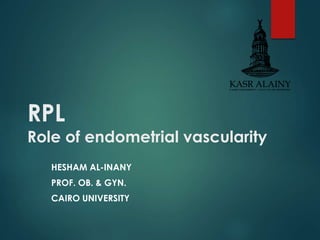 RPL 
Role of endometrial vascularity 
HESHAM AL-INANY 
PROF. OB. & GYN. 
CAIRO UNIVERSITY 
 