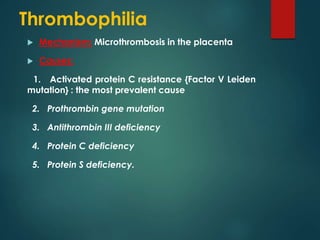 Thrombophilia 
 Mechanism: Microthrombosis in the placenta 
 Causes: 
1. Activated protein C resistance {Factor V Leiden...