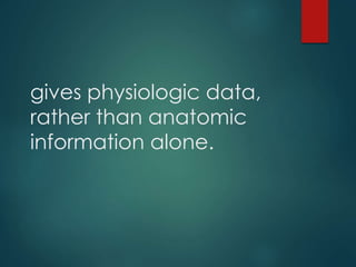 gives physiologic data, 
rather than anatomic 
information alone. 
 