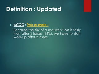 Definition : Updated 
 ACOG : Two or more : 
Because the risk of a recurrent loss is fairly 
high after 2 losses (26%), w...