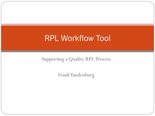 Supporting a Quality RPL Process Frank Vandenburg RPL Workflow Tool 