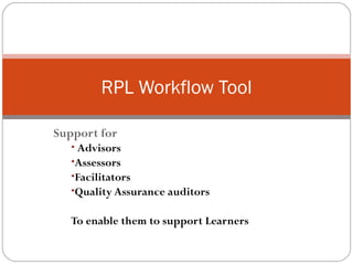 Support for Advisors Assessors Facilitators Quality Assurance auditors To enable them to support Learners RPL Workflow Tool 