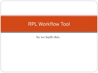 So we built this. RPL Workflow Tool 