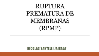 RUPTURA
PREMATURA DE
MEMBRANAS
(RPMP)
NICOLAS SANTELLI JAIRALA
 