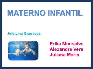 MATERNO INFANTIL  Jefe Lina Granados  Erika Monsalve Alexandra Vera  Juliana Marín  