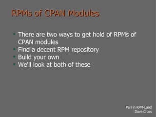 RPMs of CPAN Modules There are two ways to get hold of RPMs of CPAN modules Find a decent RPM repository Build your own We'll look at both of these 