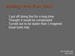 Building RPMs from CPAN I put off doing this for a long time Thought it would be complicated Turned out to be easier than I imagined Good tools help 