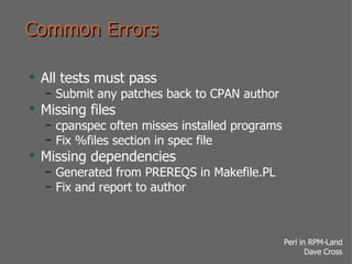 Common Errors All tests must pass Submit any patches back to CPAN author Missing files cpanspec often misses installed programs Fix %files section in spec file Missing dependencies Generated from PREREQS in Makefile.PL Fix and report to author 