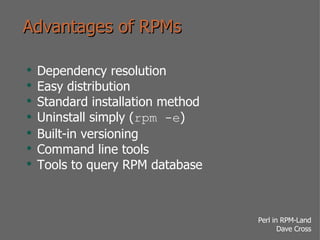 Advantages of RPMs Dependency resolution Easy distribution Standard installation method Uninstall simply ( rpm -e ) Built-in versioning Command line tools Tools to query RPM database 