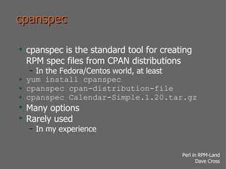 cpanspec <ul><li>cpanspec is the standard tool for creating RPM spec files from CPAN distributions </li></ul><ul><ul><li>I...