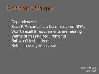 Problems With rpm <ul><li>Dependency hell </li></ul><ul><li>Each RPM contains a list of required RPMs </li></ul><ul><li>Wo...