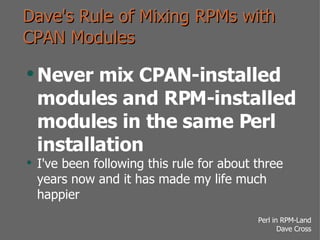 Dave's Rule of Mixing RPMs with CPAN Modules <ul><li>Never mix CPAN-installed modules and RPM-installed modules in the sam...