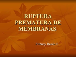 RUPTURA PREMATURA DE MEMBRANAS  Zithney Bazán F. 