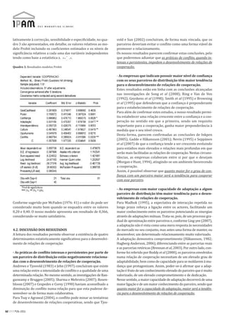 lativamente à correcção, sensibilidade e especificidade, no qua-   vold e Sun (2002) concluíram, de forma mais vincada, que os
     dro 3 são apresentados, em detalhe, os valores relativos ao mo-    parceiros deveriam evitar o conflito como uma forma viável de
     delo Probit incluindo os coeficientes estimados e os níveis de     promover o relacionamento.
     significância relativos a cada uma das variáveis independentes     Os nossos resultados parecem confirmar estas conclusões, pelo
     tendo como base a estatística z.                                   que poderemos adiantar que as práticas de conflito, quando in-
                                                                        tensas e persistentes, impedem o desenvolvimento de relações de
     Quadro 3. Resultados modelos Probit                                cooperação.

                                                                        - As empresas que indicam possuir maior nível de confiança
                                                                        com os seus parceiros de distribuição têm maior tendência
                                                                        para o desenvolvimento de relações de cooperação.
                                                                        Estes resultados estão em linha com as conclusões alcançadas
                                                                        nas investigações de Song et al (2008); Ring e Van de Ven
                                                                        (1992); Geyskens et al (1998); Smith et al (1995) e Browning
                                                                        et al (1995) que defenderam que a confiança é preponderante
                                                                        para o estabelecimento de relações de cooperação.
                                                                        Para além de confirmar estes estudos, o nosso resultado permi-
                                                                        tiu estabelecer uma relação crescente entre a confiança e a coo-
                                                                        peração no sentido em que a primeira, sendo um requisito
                                                                        importante para a cooperação, ganha maior preponderância à
                                                                        medida que o seu nível cresce.
                                                                        Desta forma, parecem confirmadas as conclusões de Inkpen
                                                                        (2005); Gadde e Håkansson (2001); Nevin (1995) e Seppänen
                                                                        et al (2007) de que a confiança tende a ser crescente evoluindo
                                                                        para estádios mais elevados e relações mais profundas em que
                                                                        serão mais facilitadas as relações de cooperação. Nestas circuns-
                                                                        tâncias, as empresas colaboram entre si por que o desejam
                                                                        (Morgan e Hunt, 1994), atingindo-se um ambiente favorecendo
                                                                        a cooperação.
                                                                        Assim, é possível observar que quanto maior for o grau de con-
                                                                        fiança com um parceiro maior será a tendência para cooperar
                                                                        com esse parceiro.

                                                                        - As empresas com maior capacidade de adaptação a algum
                                                                        parceiro de distribuição têm maior tendência para o desen-
                                                                        volvimento de relações de cooperação.
     Conforme sugerido por McFaden (1976: 41) o valor do pode ser       Para Madhok (1995), a expectativa de interacção repetida no
     considerado muito bom quando se enquadra entre os valores          longo prazo reforça a ligação entre os actores, facilitando um
     0,20 e 0,40. O nosso modelo apresenta um resultado de 0,366,       maior conhecimento entre os parceiros potenciando as sinergias
     considerando-se muito satisfatório.                                através de adaptações mútuas. Trata-se, pois, de um processo gra-
                                                                        dual de aproximação entre parceiros e, conforme Ling-yee (2007),
                                                                        a adaptação não é vista como uma mera resposta às necessidades
     4.2. DISCUSSÃO DOS RESULTADOS                                      do mercado no seu conjunto, mas antes uma forma de manter, ou
     A leitura dos resultados permite observar a existência de quatro   desenvolver, um determinado relacionamento muito valorizado.
     determinantes estatisticamente significativos para o desenvolvi-   A adaptação demonstra comprometimento (Håkansson, 1982;
     mento de relações de cooperação:                                   Hagberg-Anderson, 2006), diferenciando entre as parcerias reais
                                                                        e as parcerias retóricas (Brennan et al, 2003). Por outro lado, con-
     - As práticas de conflito intensas e persistentes por parte de     forme foi referido por Boddy et al (2000), os parceiros envolvidos
     um parceiro de distribuição estão negativamente relaciona-         numa relação de cooperação necessitam de um elevado grau de
     das com o desenvolvimento de relações de cooperação.               adaptabilidade, bem como de capacidade para se moldarem à mu-
     Andrews e Tjosvold (1983) e Jehn (1997) concluíram que existe      dança que protagonizam. Assim, poder-se-á afirmar que a adap-
     uma relação entre a intensidade do conflito e a qualidade de uma   tação é fruto de um conhecimento elevado do parceiro que é muito
     determinada relação. No mesmo sentido, as investigações de Ran-    valorizado, de um elevado comprometimento e de dedicação.
     gaswamy e Bruggen (2005); Sharma e Mehrotra (2007); Rosen-         Nesse sentido, a maior capacidade de adaptação decorrerá de uma
     bloom (2007) e Cespedes e Corey (1990) haviam aconselhado a        maior ligação e de um maior conhecimento do parceiro, sendo que
     diminuição do conflito numa relação para que esta pudesse de-      quanto maior for a capacidade de adaptação, maior será a tendên-
     senvolver-se de forma mais colaborativa.                           cia para o desenvolvimento de relações de cooperação.
     Para Tsay e Agrawal (2004), o conflito pode minar as tentativas
     de desenvolvimento de relações cooperativas, sendo que Tjos-

62 RPM#26/2011
 