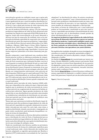 mercialização apoiada nos múltiplos canais; que a opção pelo       adaptáveis” na distribuição de vinhos. Os autores consideram
     canal tradicional (armazenistas e outros operadores regionais)     estas “parcerias adaptáveis” como o desenvolvimento de cola-
     é mais significativa do que o canal da moderna distribuição (ca-   boração entre produtores e distribuidores tendo em conta o am-
     deias de super e hipermercados e as cadeias nacionais de Cash      biente competitivo do mercado e as suas regulações, criando
     & Carry); e que a opção pelo turismo de vinho representa uma       novos modelos de colaboração adaptados a cada mercado.
     alternativa seleccionada pela maioria das empresas.                Com efeito, as formas de colaboração com o canal tradicional
     No caso da moderna distribuição, apenas 13% das empresas           podem ser incrementadas, canalizando-se para este canal re-
     produtoras/engarrafadoras de vinho do Porto afirmaram estar        cursos e capacidades que permitam o desenvolvimento de outro
     envolvidas em relações de cooperação ECR/CPFR/Gestão de ca-        tipo de parcerias com os distribuidores tirando partido da
     tegorias, tendo sido essencialmente as de maior dimensão a         maior interdependência entre os actores.
     efectuar este tipo de cooperação. Na realidade, trata-se da com-   As empresas produtoras/engarrafadoras de vinho do Porto
     provação da limitada capacidade de cooperação com a moderna        necessitam de dimensão relevante para operar no canal de
     distribuição por parte das empresas produtoras / engarrafado-      distribuição moderna. A opção pelos múltiplos canais cons-
     ras de vinho do Porto. Diversos autores (Desrochers et al, 2003;   titui uma decisão estratégica para a distribuição de vinho
     Lindblom e Olkonen, 2008; Dupre e Gruen, 2004 e Dapiram e          do Porto, podendo ser desenvolvidas formas de colabora-
     Hogarth-Scott, 2003; Raposo e Sequeira, 1998) confirmaram          ção mais estreitas com operadores em canais distintos.
     que este tipo de cooperação exige capacidades e recursos que
     muitas empresas (sobretudo as de menor dimensão) não pos-          Na sequência dos resultados alcançados na nossa investigação, de-
     suem.                                                              senvolveu-se a matriz de cooperação, apresentada na figura 1:
     Quando comparado o canal tradicional com a moderna distri-         São considerados três factores afectando a relação: Confiança,
     buição parecem verificar-se diferenças profundas de compor-        Adaptação e Conflito.
     tamento. Assim, 90% das firmas produtoras/engarrafadoras de        As relações de dependência são caracterizadas por menor con-
     vinho do Porto assumiram que a utilização do poder coercivo é      fiança, elevada adaptação e conflito intenso e persistente. Neste
     mais frequente na moderna distribuição do que no canal tradi-      tipo de relações os actores ficam dependentes do seu parceiro.
     cional. Entretanto, para 51% das empresas o conflito com a mo-     As adaptações, muitas vezes em activos específicos, são forçadas
     derna distribuição é pouco frequente ou inexistente, já no caso    através de conflito intenso e persistente, vincando relaciona-
     da distribuição tradicional esta percentagem sobe para 88%.        mentos onde a confiança é baixa.
     Quanto aos comportamentos oportunistas, estes parecem ser          Nas relações braço de ferro os actores têm pouca confiança, di-
     mais frequentes (50%) do que no canal tradicional (31%). Tam-      minuta capacidade de adaptação e o conflito é intenso e persis-
     bém quanto à interdependência se verificam diferenças, dado        tente. Este panorama é imposto por um desconhecimento entre
     que 51% indicaram que o grau de interdependência com os ac-
     tores da moderna distribuição é menor quando comparado com         Figura 1. Matriz de Cooperação
     o canal tradicional.
     Analisando outros mercados de vinho, Spawton (2008) subli-
     nhou que a dependência das cadeias de super e hipermercados
     implicou que os produtores de vinho necessitaram de crescer
     ou fazer parte de um conglomerado de empresas de bebidas al-
     coólicas para sobreviver. Alguns grandes produtores de vinho
     adquiriram os seus distribuidores em mercados seleccionados
     ou estabeleceram subsidiárias de distribuição em mercados-
     chave para garantir que teriam capacidade de estabelecer uma
     presença nesses mercados.
     Temos, pois, que a presença na moderna distribuição requer di-
     mensão por parte dos produtores/engarrafadores de vinho do
     Porto para ter capacidade de responder cabalmente às necessi-
     dades colocadas por este canal. Por outro lado, como vimos, a
     moderna distribuição, estando concentrada e congregando um
     poder muito considerável, pode facilmente desequilibrar a re-
     lação em termos de dependência.
     Sendo assim e considerando as diversas alternativas existentes
     para a distribuição de vinho do Porto, é fundamental para as
     empresas produtoras/engarrafadoras de vinho do Porto apos-
     tarem numa diversificação das suas opções de distribuição atra-
     vés de uma estratégia de múltiplos canais.
     Tendo em consideração estes factores, justifica-se, porventura,
     o desenvolvimento de formas de colaboração específicas para
     o canal tradicional, onde o factor dimensão não constitui uma
     barreira, adaptando as sugestões apresentadas por Moulton e
     Spawton (1997) relativamente à necessidade de criar “parcerias

64 RPM#26/2011
 