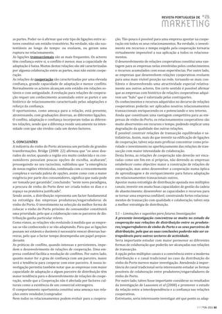 REVISTA PORTUGUESA DE       #26
                                                                                                     MARKETING
as partes. Poder-se-á afirmar que este tipo de ligações entre ac-    ção. Tão-pouco é possível para uma empresa apostar na coope-
tores constitui um estádio transitório. Na verdade, não são sus-     ração em todos os seus relacionamentos. Na verdade, o investi-
tentáveis ao longo do tempo: ou evoluem, ou geram uma                mento em recursos e tempo exigido pela cooperação tornaria
ruptura no relacionamento.                                           virtualmente impossível a sua aplicação a todos os relaciona-
As ligações transaccionais são as mais frequentes. Os actores        mentos.
têm confiança entre si, o conflito é menor, mas a capacidade de      O desenvolvimento de relações cooperativas constitui uma van-
adaptação é baixa. Muitas destas relações são até caracterizadas     tagem para as empresas nelas envolvidas pelos conhecimentos
por alguma colaboração entre as partes, mas não existe coope-        e recursos acumulados com essas experiências. Por outro lado,
ração.                                                               as empresas que desenvolvem relações cooperativas evoluem
As relações de cooperação são caracterizadas por uma elevada         para uma mais visível posição na rede, tornando-se mais con-
confiança, grande capacidade de adaptação e menor conflito.          fiáveis e desenvolvendo uma atractividade especial relativa-
Normalmente os actores alcançam este estádio em relações es-         mente aos outros actores. Em certo sentido é possível afirmar
táveis e com antiguidade. A evolução para relações de coopera-       que as empresas com histórico de relações cooperativas adqui-
ção requer um conhecimento acumulado entre as partes e um            rem um “halo” que é valorizado pelas contrapartes.
histórico de relacionamento caracterizado pelas adaptações e         Os conhecimentos e recursos adquiridos no decurso de relações
reforço da confiança.                                                cooperativas poderão ser aplicados noutros relacionamentos
O oportunismo, como ameaça para a relação, está presente,            transaccionais enriquecendo-os e potenciando o seu retorno.
atravessando, com graduações diversas, as diferentes ligações.       Ainda que constituam uma vantagem competitiva para as em-
O conflito, adaptação e confiança incorporam todas as diferen-       presas de vinho do Porto, os relacionamentos cooperativos são
tes relações, sendo que a diferença reside unicamente na inten-      muito absorventes em recursos e tempo, podendo implicar uma
sidade com que são vividos cada um destes factores.                  degradação da qualidade das outras relações.
                                                                     É possível construir relações de transacção equilibradas e sa-
                                                                     tisfatórias. Assim, mais do que investir na edificação de ligações
5. CONCLUSÕES                                                        de cooperação, talvez seja mais profícuo concentrar como prio-
A indústria do vinho do Porto atravessa um período de grandes        ridade o investimento no aperfeiçoamento das relações de tran-
transformações. Bridge (2008: 22) afirmou que “os anos dou-          sacção com maior intensidade de colaboração.
rados do sector, quando a região era muito conhecida e os con-       Desta forma, as relações de cooperação não deverão ser enca-
sumidores possuíam poucas opções de escolha, acabaram”,              radas como um fim em si próprias, não devendo as empresas
prosseguindo no seu raciocínio, sublinhou que “a emergência          estabelecer como objectivo maior a construção de relações de
de novas regiões vitivinícolas, combinada com a crescentemente       cooperação, mas antes desenvolver a cooperação numa óptica
complexa e variada paleta de opções, assim como com a maior          de aprendizagem e de enriquecimento para futura adaptação
exigência por parte dos consumidores, significa que nada pode        em relacionamentos transacionais outros.
ser tomado por garantido”, concluindo: “neste novo paradigma,        Apostar numa estratégia de distribuição apoiada nos múltiplos
a procura de vinho do Porto deve ser criada todos os dias e o        canais; investir em muito boas capacidades de gestão da cadeia
espaço na prateleira justificado”.                                   de abastecimento; desenvolver as capacidades e recursos para
Sendo assim, a distribuição representa um factor fundamental         se tornar uma empresa confiável; construindo fortes relaciona-
na estratégia das empresas produtoras/engarrafadoras de              mentos de transacção com qualidade e colaboração, talvez seja
vinho do Porto. O investimento na selecção da melhor forma de        a melhor estratégia de distribuição.
colocar o vinho do Porto próximo do consumidor constituirá
uma prioridade, pelo que a colaboração com os parceiros de dis-      5.1 – Limitações e sugestões para futuras Investigações
tribuição ganha particular relevo.                                   A presente investigação concentrou-se muito no estudo da
Como vimos, as relações vão evoluindo à medida que as empre-         cooperação nas relações de distribuição entre os produto-
sas se vão conhecendo e se vão adaptando. Para que as ligações       res/engarrafadores de vinho do Porto e os seus parceiros de
possam ser estáveis e duráveis é necessário vencer diversas bar-     distribuição, pelo que as suas conclusões poderão não ser ex-
reiras, pelo que o factor tempo desempenha um papel prepon-          trapoláveis para outros sectores de actividade.
derante.                                                             Seria importante estudar com maior pormenor as diferentes
As práticas de conflito, quando intensas e persistentes, impe-       formas de colaboração que poderão ser alcançadas nas relações
dem o desenvolvimento de relações de cooperação. Uma em-             de transacção.
presa confiável facilita a resolução de conflitos. Por outro lado,   A opção pelos múltiplos canais e a convivência entre a moderna
quanto maior for o grau de confiança com um parceiro, maior          distribuição e o canal tradicional no caso da distribuição do
será a tendência para cooperar com esse parceiro. A nossa in-        vinho do Porto merece maior investigação. Atendendo à impor-
vestigação permitiu também notar que as empresas com maior           tância do canal tradicional seria interessante estudar as formas
capacidade de adaptação a algum parceiro de distribuição têm         possíveis de colaboração entre produtores/engarrafadores de
maior tendência para o desenvolvimento de relações de coope-         vinho do Porto.
ração, sendo que a Cooperação não é afectada por factores cul-       Por outro lado, talvez fosse importante considerar os resultados
turais como a existência de um comercial estrangeiro.                da investigação de Laasonen et al (2008) e promover o estudo
O comportamento oportunista constitui uma ameaça nas rela-           da relação entre a interdependência e a confiança nas relações
ções entre vendedor/comprador.                                       cooperativas.
Nem todos os relacionamentos podem evoluir para a coopera-           Entretanto, seria interessante investigar até que ponto as adap-

                                                                                                                              RPM#26/2011 65
 