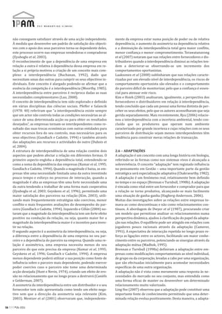 não conseguem satisfazer através de uma acção independente.       mente da empresa estar numa posição de poder ou de relativa
     À medida que desenvolve um padrão de satisfação dos objecti-      dependência, o aumento da assimetria na dependência relativa
     vos com o apoio dos seus parceiros torna-se dependente deles,     e a diminuição da interdependência total gera maior conflito,
     este processo ocorre nas empresas vendedoras e compradoras        menor confiança e menor comprometimento. Terawatanavong
     (Eyuboglu et al, 2003).                                           et al (2007) notaram que nas relações entre fornecedores e dis-
     O reconhecimento de que a dependência de uma empresa em           tribuidores quando a interdependência diminui as relações ten-
     relação a outra é relativa à dependência dessa empresa em re-     dem a deteriorar-se observando-se um incremento dos
     lação a si própria motivou a criação de um conceito mais com-     comportamentos oportunistas.
     plexo: a interdependência (Buchanan, 1992), dado que              Laaksonen et al (2008) sublinharam que nas relações caracte-
     necessitam umas das outras para cumprir os seus objectivos in-    rizadas por um elevado nível de interdependência, os riscos de
     dividuais. Este conceito é alargado podendo-se afirmar que a      comportamento oportunista são elevados e o comportamento
     essência da competição é a interdependência (Moorthy, 1985).      do parceiro difícil de monitorizar, pelo que a confiança é essen-
     A interdependência entre parceiros é recíproca dadas as suas      cial para atenuar este risco.
     necessidades complementares (Luo, 2008).                          Kim e Hsieh (2003) analisaram, igualmente, a perspectiva dos
     O conceito de interdependência tem sido explorado e definido      fornecedores e distribuidores em relação à interdependência,
     em várias disciplinas das ciências sociais. Pfeffer e Salancik    tendo concluído que cada um possui uma forma distinta de per-
     (1978: 40) referiram que “a interdependência existe sempre        ceber os seus efeitos, pelo que os autores aconselharam que seja
     que um actor não controla todas as condições necessárias ao al-   gerida separadamente. Mais recentemente, Ryu (2006) relacio-
     cance de uma determinada acção ou para obter os resultados        nou a interdependência com a incerteza ambiental, tendo con-
     desejados”, as empresas tornam-se interdependentes como re-       cluído que os produtores que operam num ambiente
     sultado das suas trocas económicas com outras entidades para      caracterizado por grande incerteza e cujas relações com os seus
     obter recursos fora do seu controlo, mas necessários para os      parceiros de distribuição sejam menos interdependentes têm
     seus objectivos (Gundlach e Cadotte, 1994) e também através       tendência para construir meras relações de transacção.
     das adaptações aos recursos e actividades do outro (Dubois et
     al, 2004).
     A estrutura de interdependência de uma relação contém dois        2.6 – ADAPTAÇÕES
     aspectos que podem afectar a relação em diferentes formas. O      A adaptação é um conceito com uma longa história em biologia,
     primeiro aspecto engloba a dependência total, entendendo-se       referindo-se às formas como nos sistemas vivos é alcançada a
     como a soma da dependência das empresas (Kumar et al, 1995;       sobrevivência. O conceito “adaptação” tem registado influência
     Gundlach e Cadotte, 1994). Quando a magnitude é baixa, as em-     no pensamento em Gestão – uma importante parte da gestão
     presas têm uma necessidade limitada uma da outra investindo       estratégica será especialização adaptativa (Chakravarthy, 1982).
     pouco tempo e esforço no processo de interacção, quando a         A adaptação é um fenómeno real, relativamente bem definido
     magnitude é alta as empresas têm uma forte necessidade uma        no tempo e no espaço (Brennan e Turnbull, 1998b). A adaptação
     da outra tendendo a trabalhar de uma forma mais cooperativa       é vincada como vital entre um fornecedor e comprador para que
     (Eyuboglu et al, 2003; Geyskens et al, 1996), permitindo uma      a relação se torne produtiva, alcançando-se mais facilmente
     maior satisfação dos parceiros na relação (Kim, 2003), utili-     uma situação de ganha-ganha (Hagberg-Andersson, 2006).
     zando mais frequentemente estratégias não coercivas, menor        Muitas das investigações sobre as relações entre empresas to-
     conflito e mais frequentes avaliações do desempenho do par-       mava-as como descontínuas e não como relacionamentos con-
     ceiro (Gundlach e Cadotte, 1994). Izquierdo e Cillán (2004) no-   tínuos. A abordagem de Dwyer et al (1987), procurando criar
     taram que a magnitude da interdependência tem um forte efeito     um modelo que permitisse analisar os relacionamentos numa
     positivo na condução da relação, ou seja, quanto maior for a      perspectiva dinâmica, ajudou à clarificação do papel da adapta-
     magnitude da interdependência maior é o incentivo para inves-     ção nas relações. O equilíbrio pode ser atingido em relações com
     tir na relação.                                                   jogadores pouco racionais através da adaptação (Camerer,
     O segundo aspecto é a assimetria da interdependência, ou seja,    1991). A expectativa de interacção repetida no longo prazo re-
     a diferença entre a dependência de uma empresa no seu par-        força as ligações entre os actores, facilitando um maior conhe-
     ceiro e a dependência do parceiro na empresa. Quando uma re-      cimento entre os parceiros, potenciando as sinergias através da
     lação é assimétrica, uma empresa necessita menos do seu           adaptação mútua (Madhok, 1995).
     parceiro do que este precisa da empresa (Kumar et al, 1995;       Brennan e Turnbull (1998a) definiram a adaptação entre em-
     Geyskens et al, 1996; Gundlach e Cadotte, 1994). A empresa        presas como modificações comportamentais ao nível individual,
     menos dependente poderá utilizar a sua posição como fonte de      de grupo ou da corporação, levadas a cabo por uma organização,
     influência sobre o parceiro mais dependente, podendo exercer      que são efectuadas inicialmente para acomodar necessidades
     poder coercivo caso o parceiro não tome uma determinada           específicas de uma outra organização.
     acção desejada (Hunt e Nevin, 1974), criando um efeito de ero-    A adaptação não é vista como meramente uma resposta às ne-
     são no relacionamento que no longo prazo a destruirá (Caniëls     cessidades do mercado no seu conjunto, mas entendida como
     e Gelderman, 2007).                                               uma forma eficaz de manter ou desenvolver um determinado
     A assimetria da interdependência entre um distribuidor e o seu    relacionamento muito valorizado.
     fornecedor tem sido apresentada como tendo um efeito nega-        Ling-Yee (2007) observou que a adaptação pode constituir uma
     tivo sem que a direcção da assimetria seja relevante (Kim,        importante fonte de conhecimento permitindo que uma deter-
     2003). Mentzer et al (2001) observaram que, independente-         minada relação evolua positivamente. Desta maneira, a adapta-

56 RPM#26/2011
 