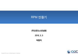 Copyright 2015 osci.kr. All Rights Reserved / Confidential
RPM 만들기
(주)오픈소스컨설팅
2016. 3. 3
박현익
 