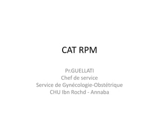 CAT RPM
Pr.GUELLATI
Chef de service
Service de Gynécologie-Obstétrique
CHU Ibn Rochd - Annaba
 