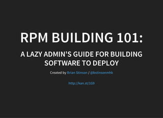 RPM BUILDING 101:
A LAZY ADMIN'S GUIDE FOR BUILDING
SOFTWARE TO DEPLOY
Created by /
Brian Stinson @bstinsonmhk
http://kan.st/1G9
 