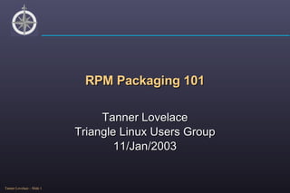 RPM Packaging 101 Tanner Lovelace Triangle Linux Users Group 11/Jan/2003 