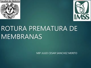 ROTURA PREMATURA DE
MEMBRANAS
MIP JULIO CESAR SANCHEZ MERITO
 