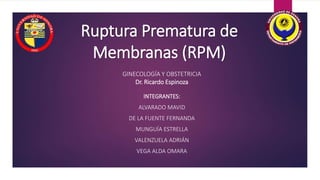 Ruptura Prematura de
Membranas (RPM)
INTEGRANTES:
ALVARADO MAVID
DE LA FUENTE FERNANDA
MUNGUÍA ESTRELLA
VALENZUELA ADRIÁN
VEGA ALDA OMARA
GINECOLOGÍA Y OBSTETRICIA
Dr. Ricardo Espinoza
 