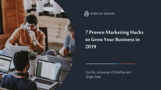7 Proven Marketing Hacks
to Grow Your Business in
2019
Eric Siu, co-founder of ClickFlow and
Single Grain
 