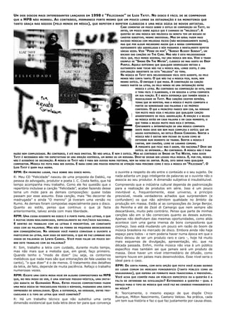 UM   DOS DISCOS MAIS INTERESSANTES LANÇADOS EM     1998 É “FELICIDADE” DE LUIS TATIT. NO DISCO É FÁCIL DE SE COMPROVAR
QUE A   MPB   NÃO MORREU.     AO CONTRÁRIO, PERMANECE FORTE MESMO QUE UM POUCO LONGE DA ESTAGNAÇÃO E DA MONOTONIA QUE
TANTO GRAÇA NAS RÁDIOS       (PELO MENOS EM MÉDIA), QUE REPETEM E REPETEM CLÁSSICOS E UMA MEIA DÚZIA DE NOVOS ARTISTAS.
                                                                              CABE   COMENTAR UM POUCO SOBRE O ESTILO DE COMPOSIÇÃO DO        TATIT,    OU
                                                                              ANTES, UM POUCO SOBRE AQUILO QUE É CHAMADO DE          “MELÓDICO”. A
                                                                              QUESTÃO DE UMA MÚSICA SER MELÓDICA OU BONITA TEM UM BOCADO DE
                                                                              CARÁTER SUBJETIVO, MESMO INDIVIDUAL.      MAS    EM GERAL FAZEM MAIS
                                                                              SUCESSO MÚSICAS COM MELODIAS FÁCEIS       (NÃO   NECESSARIAMENTE RUINS),
                                                                              MAS QUE POR ALGUM MECANISMO MAIOR QUE A NOSSA COMPREENSÃO
                                                                              RAPIDAMENTE SÃO ASSIMILADAS E NÓS PASSAMOS A MENTALMENTE REPETIR
                                                                              VÁRIAS VEZES. VIDE “PENSE EM MIM”, “SUNDAY BLOODY SUNDAY”, UM
                                                                              BOCADO DAS CANÇÕES DO   THE CURE. MAS NÃO É ESTA MELODIOSIDADE
                                                                              FÁCIL QUE, PELO MENOS SOZINHA, FAZ UMA MÚSICA SER BOA. VIDE O TRASH
                                                                              EXEMPLO DE “SMOKE ON THE WATER”, CLÁSSICO DO MAU GOSTO DO DEEP
                                                                              PURPLE. AQUELE RIFFZINHO QUE QUALQUER DESMIOLADO METIDO A
                                                                              GUITARRISTA SABE TOCAR NÃO FAZ A MÚSICA BOA, LONGE DISTO, É UMA
                                                                              EXPLORAÇÃO INSISTENTE DA DITA “MELODIA” DO TEMA.
                                                                              NA MÚSICA DE TATIT ESTA MELODIOSIDADE FÁCIL ESTÁ AUSENTE, OU PELO
                                                                              MENOS NÃO CONTA TANTO. O QUE NÃO FAZ A MÚSICA FEIA, RUIM, NEM
                                                                              MESMO DIFÍCIL. O ENFOQUE É QUE MUDA. A CONSTRUÇÃO DA CANÇÃO
                                                                              PARECE PARTIR DA LETRA, OU PELO MENOS HÁ UMA INTEGRAÇÃO ENTRE
                                                                                          MÚSICA E LETRA. AO CONTRÁRIO DA COMPOSIÇÃO DE HITS, ONDE
                                                                                          O TEMA FÁCIL É ELABORADO, E EM SEGUIDA A LETRA COMPOSTA
                                                                                          EM SUA FUNÇÃO. E É NESTA DIFERENÇA QUE TAMBÉM RESIDE A
                                                                                          MUSICALIDADE DE TATIT. NAS CANÇÕES EXISTEM REFRÕES,
                                                                                          TEMAS QUE SE REPETEM, MAS A MÚSICA É MUITO COMPOSTA A
                                                                                          PARTIR DA SONORIDADE DAS PALAVRAS E DO PRÓPRIO
                                                                                          CONTEÚDO.   O   QUE A PRINCÍPIO PARECE SEM COR, NA VERDADE
                                                                                          TEM MUITO MAIS VIDA E MELODIA QUE QUALQUER CANÇÃO
                                                                                          APARENTEMENTE DE FÁCIL ASSIMILAÇÃO.        A   EMOÇÃO E A BELEZA
                                                                                          NA MÚSICA ESTÃO EM CADA PALAVRA E EM CADA MOMENTO, O
                                                                                          QUE TORNA A BELEZA MUITO MAIS RICA E INTENSA.
                                                                                          CERTAMENTE   A INTERPRETAÇÃO DE UMA MÚSICA COMPOSTA
                                                                                          DESTE MODO DEVE SER BEM MAIS COMPLEXA E DIFÍCIL QUE UM
                                                                                          AGUDO HISTRIÔNICO, NO ESTILO     EDSON CORDEIRO. SENTIR       A
                                                                                          MÚSICA NÃO É GRITAR NEM FECHAR OS OLHOS COMO SE
                                                                                          ESTIVESSE NUM MOMENTO DE TRANSE.       SENTIR    A MÚSICA É
                                                                                          CANTAR, SEM CHAVÕES, LIVRE DE LUGARES COMUNS.
                                                                                          A   PERGUNTA QUE FICA: MAS É ASSIM, TÃO RACIONAL?
                                                                                                                                          DEVE SER
                                                                                          DIFÍCIL DE ENTENDER...   AO   CONTRÁRIO.
                                                                                                                              A MÚSICA NÃO É PURA
RAZÃO NEM COMPLEXIDADE. AO CONTRÁRIO, É ATÉ MAIS EMOTIVA. SÓ NÃO APELA. E NEM É DIFÍCIL. MAS AO CONTRÁRIO DE SMOKE ON THE WATER, PARA OUVIR
TATIT É NECESSÁRIO NÃO TER EXPECTATIVAS DE UMA EMOÇÃO HISTÉRICA, UM BERRO OU UM NIRVANA. DEVE-SE DEIXAR SER LEVADO PELA MÚSICA. E, POR FIM, MÚSICA
NÃO É ACESSÓRIO DE DECORAÇÃO. A MÚSICA DE TATIT NÃO É PARA SER OUVIDA NUMA FESTINHA, NEM NA HORA DO JANTAR. ALIÁS, ISTO SERVE PARA QUALQUER
COMPOSITOR. MÚSICA FOI FEITA PARA SER OUVIDA. E NADA COMO UNS POUCOS MINUTOS DE ATENÇÃO PARA PERCEBER COMO É RICA A MÚSICA EM “FELICIDADE”. O
LUIS TATIT É QUEM FALA AGORA.
RPM: EM   PRIMEIRO LUGAR, FALE SOBRE SEU DISCO NOVO.                      o ouvinte a respeito do elo entre o conteúdo e o seu sujeito. De
R: Meu CD “Felicidade” nasceu de uma proposta da Dabliú, na               nada adianta um jogo inteligente de palavras se o ouvinte não o
pessoa do advogado, produtor e poeta J. C. Costa Netto, que há            associa ao seu produtor. A dimensão subjetiva é insubstituível.
tempo acompanha meu trabalho. Como ele fez questão que o                  Compreendo que a indústria cultural dependa de padronização
repertório incluísse a canção “Felicidade”, acabei fazendo desse          para a realização de produtos em série. Isso é um pouco
tema um mote para as demais composições: quase todas                      inevitável e, frequentemente, esse universo, a princípio
passam por esse assunto. Essa canção, mais “No decorrer da                previsível, revela verdadeiros achados que surpreendem (e
madrugada” e ainda “O menino” já tiveram uma versão no                    confundem) os que não admitem qualidade no âmbito da
Rumo. As demais foram compostas especialmente para o disco.               produção em massa. Estão aí as composições do Jorge Benjor,
Quanto ao estilo, penso que continuo o que já fazia                       do Peninha e até de Zezé di Camargo que nem sempre são
anteriormente, talvez ainda com mais liberdade.                           descartáveis, muito pelo contrário. Penso que parte de minhas
RPM: UMA COISA EVIDENTE NO DISCO É O FORTE PAPEL DAS LETRAS, O QUE        canções são em si tão comerciais quanto as desses autores.
É MUITAS VEZES NEGLIGENCIADO, ESPECIALMENTE NO POP/ROCK NACIONAL.
                                                                          Apenas não desfrutam das mesmas oportunidades, como aliás
E DENTRO DO TRABALHO COM AS LETRAS É PERCEPTÍVEL UM CONSTANTE             acontece com uma gama imensa de bons compositores que
JOGO COM AS PALAVRAS. MAS NÃO DA FORMA DE PEQUENAS BRINCADEIRAS           conheço. Isso está mudando um pouco em razão do boom da
SEM CONSEQÜÊNCIAS. NA VERDADE VOCÊ PARECE CONVIDAR O OUVINTE A
                                                                          música brasileira no mercado de disco. Embora ainda não haja
PARTICIPAR DA LETRA, NUM JOGO DE SENTIDOS, O QUE ME FAZ LEMBRAR DOS
                                                                          espaço para todos - e nem poderia haver numa época em que o
JOGOS DE PALAVRAS DE LEWIS CARROL. VOCÊ PODE FALAR UM POUCO SO-           disco deixou de ser um produto raro e caro -, hoje há muito
BRE ESTE TRABALHO COM AS PALAVRAS?
                                                                          mais esquemas de divulgação, apresentação, etc. que na
                                                                          década passada. Enfim, minha música não visa à um público
R: Sim, trabalho a letra com cuidado, durante muito tempo,
                                                                          específico mas também sei que jamais será um produto de
mas não mais que a melodia que, em geral, faço primeiro.
                                                                          massa. Deve haver um nível intermediário de difusão, como
Quando tenho o “modo de dizer” (ou seja, os contornos
                                                                          sempre houve em países mais desenvolvidos. Esse nível seria o
melódicos que nada mais são que entonações de fala usadas no
                                                                          ideal para o caso.
canto), “o que dizer” é o de menos. O tratamento dos detalhes
da letra, de fato, depende de muita paciência. Refaço o trabalho          RPM: DE     CERTA FORMA, COM ESTA OPÇÃO QUE FEITA VOCÊ ACABA SAINDO

numerosas vezes.                                                          DO LUGAR COMUM DO MERCADO FONOGRÁFICO                (TANTO     PÚBLICO COMO AS
                                                                          GRAVADORAS), QUE ESPERA UM FORMATO MAIS TRADICIONAL E PREVISÍVEL.
RPM: EXISTE   UMA CERTA MODA HOJE EM ALGUNS COMPOSITORES NA       MPB
                                                                          VOCÊ   ACHA QUE COMPÕE PARA UM PÚBLICO ESPECÍFICO OU A QUESTÃO É A
QUE, NO MEU MODO DE VER, É UMA VONTADE PSEUDO-MÍSTICA, UMA IMITA-
                                                                          FALTA DE INTERESSE NA DIVULGAÇÃO?         ESTENDENDO       A QUESTÃO    -   QUAL O
ÇÃO BARATA DE   GUIMARÃES ROSA. ESTES     POUCOS COMPOSITORES FAZEM
                                                                          ESPAÇO PARA O TIPO DE MÚSICA QUE VOCÊ FAZ NO CENÁRIO FONOGRÁFICO E
UMA MEIA DÚZIA DE TROCADILHOS FÁCEIS E RÁPIDOS, PASSANDO UMA CERTA
                                                                          NA MÍDIA?
IMPRESSÃO DE GENIALIDADE.   QUAL A DIFERENÇA, NA VERDADE, ENTRE TRO-
CADILHOS E O TIPO DE   LETRA QUE VOCÊ CONSTRÓI?
                                                                          R: Teoricamente, o mesmo espaço de que dispõe Chico
                                                                          Buarque, Milton Nascimento, Caetano Veloso. Na prática, cada
R: Há um trabalho técnico que não substitui uma certa
                                                                          um tem sua história e faz o que faz justamente por causa disso.
dimensão existencial que toda letra deve ter para que convença
 