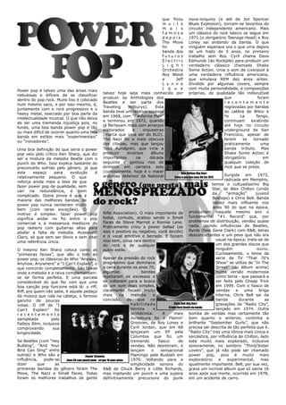 que ficou             nova-iorquino (e até de Jon Spencer
                                                                                             m u i t o             Blues Explosion), tornam-se favoritos do
                                                                                             m a i s               circuito independente americano. Mais
                                                                                             f a m o s a um clássico do rock básico se segue em
                                                                                             depois.               1971 (o obrigatório Teenage Head) e Roy
                                                                                             The Move Loney sai andando da banda. O que
                                                                                             foi            a      ninguém esperava era o que viria depois
                                                                                             banda dos de um hiato de 5 anos, no primeiro
                                                                                             f u t u r o s trabalho sem Roy. Cyril chama Dave
                                                                                             Electric              Edmunds (do Rockpile) para produzir um
                                                                                             L i g h t             verdadeiro clássico chamado Shake
                                                                                             Orchestra Some Action. Unia o som de Liverpool à
                                                                                             Roy Wood uma verdadeira influência americana,
                                                                                             e          Jeff que emulava REM dez anos antes.
                                                                                             L y n n e Dividido por algumas covers, sempre
                                                                                             ( q u e               com muita personalidade, e composições
Power pop é talvez uma das áreas mais
                                                        talvez hoje seja mais conhecido por próprias, de qualidade tão indiscutível
nebulosas e difíceis de se classificar
                                                        produzir os Anthologies dos                                                          que              foram
dentro do pop rock. Muito lixo é colocado
                                                        Beatles e ser parte dos                                                              r e c e n t e m e n t e
num mesmo saco, e por isso mesmo, é,
                                                        Traveling        Wilburys).      Esta                                                regravadas por bandas
juntamente com o rock progressivo e o
                                                        banda teve um relativo sucesso                                                       do calibre de Wilco e
heavy metal, execrado por boa parte da
                                                        em 1968, com “California Man”                                                        Yo       La     Tengo,
intelectualidade musical. O que não deixa
                                                        e terminou em 1972, quando                                                           continuam     existindo
de ser uma tremenda injustiça pois, no
                                                        já flertavam mais com arranjos                                                       até hoje no circuito
fundo, uma boa banda power pop é tão
                                                        elaborados          e     orquestras                                                 underground de San
ou mais difícil de ocorrer quanto uma boa
                                                        (marca que viria ser do ELO).                                                        Francisco, apesar de
banda em estilos mais “experimentais”
                                                        The Nazz foi a mais obscura                                                          terem     se   tornado
ou “inovadores”.
                                                        das citadas, mas que lançou                                                          praticamente       uma
Uma boa definição do que seria o power Todd Rundgren, que viria a                                                                            banda tributo. Mas
pop veio pelo crítico Ken Sharp, que diz                produzir         diversos     álbuns                                                 Shake Some Action é
ser a mistura da melodia Beatle com o                   importantes           na     década                                                  obrigatório         em
punch do Who. Isso explica bastante do seguinte e ganhou rios de                                                                             qualquer coleção de
preconceito sofrido pelo gênero, já que dinheiro em carreira solo                                                                            rock que se preze.
este     espaço      para    evolução             é (curiosamente, hoje é o maior                           Alex Chilton (Big Star)
                                                        ardoroso defensor da National                                                        Surgida     em   1973,
relativamente pequeno. O que                                                                           Criou o pop dos anos 90 em 1973
                                                                                                                                             radicada em Memphis,
reforça ainda mais a tese de que
                                                                                                                                     temos o cultuadíssimo Big
fazer power pop de qualidade, sem
                                                                                                                                     Star, de Alex Chilton (vindo
cair na redundância, é bem
                                                                                                                                     da       “armação”      juvenil
complicado. Outra prova é que a
                                                                                                                                     Boxtops) e Chris Bell. Banda
maioria das melhores bandas de
                                                                                                                                      talvez mais influente nos
power pop nunca venderam muito
                                                                                                                                      anos 90 do que na época,
bem (com raras exceções). O
motivo é simples: fazer power pop                       Rifle Association). O mais importante de produziram naquele mesmo ano o
                                                                                                                   fundamental “#1 Record” que, por
significa andar no fio entre o pop todos, contudo, acabou sendo o Small
                                                                                                                   problemas de distribuição, vendeu quase
comercial e a massaroca medíocre do Faces de Steve Marriot e Ronnie Lane.
pop rasteiro com guitarras altas para                   Praticamente criou a power ballad (se nada. Unindo influências de Beatles,
                                                                                                                   Byrds (fase Gene Clark) com R&B, letras
abafar a falta de melodia. Acessível? isso é positivo ou negativo, você decide)
                                                                                                                   desconcertantes e um peso que não era
Claro, só que sem ser óbvio e sem citar e o vocal emotivo e berrado. E faziam
                                                        isso bem, coisa rara dentro                                                     usual na época, trata-se de
uma referência única.
                                                        do rock e de qualquer                                                           um dos grandes discos que
O mesmo Ken Sharp coloca como as                        outro estilo.                                                                   ninguém               ouviu.
“primeiras faixas”, que dão o tom ao                                                                                                    Curiosamente, o tema da
power pop, os clássicos do Who “Anyway, Apesar da pressão do rock                                                                       série de TV “That 70’s
Anyhow, Anywhere” e “I Can’t Explain”, o                progressivo que dominava                                                        Show” se utiliza de “In The
que concordo completamente. São faixas a cena durante os anos 70,                                                                       Street” (do álbum acima)
onde a melodia e a raiva complementam- algumas                                   bandas                                                 numa versão modernosa
se de forma perfeita. E uma parcela rejeitaram os excessos e                                                                            como tema - que passará a
considerável do que faz com que uma se voltaram para a busca                                                                            ser feita pelo Cheap Trick
boa canção pop funcione está lá: o riff. de um som mais simples,                                                                        em 1999. Com o fiasco de
Riff, pra quem não sabe, é aquele pedaço                claramente focado muito                                                         vendas     e    uma    briga
da música que cola na cabeça, o famoso mais                          na    melodia     e                                                interna, Chris Bell sai da
gancho de poucas                                        concisão, do que na                                                             banda        durante      as
notas. O riff de “I                                                        habilidade                 Chris Bell (Big Star)             gravações de “Radio City”,
                                                                                                 O lado mais Beatle da banda
Can’t Explain” foi                                                         técnica     e                                                lançado em 1974. Outra
recentemente                                                               pirotécnica.      A       mais bomba de vendas mas certamente tão
sampleado          pelo                                                    duradoura foi o Flamin’ bom quanto o anterior, continha a
Fatboy Slim, inclusive                                                     Groovies, de Roy Loney e brilhante “September Gurls”, que não
comprovando         sua                                                    Cyril Jordan, que em 68 precisa ser descrita de tão perfeita que é.
longevidade.                                                               lançavam um EP pela “Radio City” traz uma tônica mais cínica e
                                                                           Columbia que foi um sarcástica, por influência de Chilton, lado
Se Beatles (com “Hey                                                       tremendo       fiasco          de este muito mais explorado, inclusive
Bulldog”, “And Your                                                        vendas. Não desistiram, e sonoramente, no sombrio “Third/Sister
Bird Can Sing” entre                                                       lançam     o     sensacional Lovers”, que já não pode ser chamado
outras) e Who são a                      Flamin’ Groovies                  Flamingo pela Buddah em power pop, pois é muito mais
influência,    pode-se     Anos 50 com punch punk - só que 10 anos antes   1970. Voltando para a                   exploratório           e    experimental,    mas
dizer      que       as                                                    simplicidade sonora do igualmente importante. Bell, por sua vez,
primeiras bandas do gênero foram The R&B de Chuck Berry e Little Richards, grava um incrível álbum que só sairia 16
Move, The Nazz e Small Faces. Todas mas injetando um punch e uma sujeira anos após sua morte, ocorrida em 1978,
foram os melhores trabalhos de gente                    definitivamente precursora do punk                         em um acidente de carro.
 