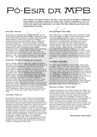Uma canjnha. Em época de DJs e hip hop, o que vale são os samplers. Analisamos
                               nesta edição os samplers poéticos de nossos mais criativos compositores, que nos
                               enchem de orgulho por aparecerem na revista The Wire, bíblia do que há de mais
                               vanguardista no mundo.

CHICO CÉSAR - AOS   VIVOS                                          CARLINHOS BROWN - OMELETE MAN

Nosso pequeno Guimarães Rosa Velloso mais uma vez nos              Gênio não se cria, se revela. Nosso maior expoente da fusão
brinda com uma belíssima frase de efeito, característica maior     rítmica que impera no Brasil é o mestre das misturas, sejam
da nova MPB. Estes trocadilhos, ou melhor, estes estupendos        sexuais ou anglo-portunhesas. Veja só, já tivemos “a
efeitos especiais, criados para te tocar lá no fundinho,           namorada tem namorada”, que flerta com a malandragem, o
enquanto você sussurra escondidinho “Yes!!!”, captei. Este         lesbianismo e a bissexualidade da brasileira sem cair no
título maravilhoso, prenúncio de prêmio Nobel, nos tira a          ridículo ou no mal gosto. Mas nada supera este genial
conotação imediata de ... disco de show! Nào é show! Show é        (novamente) título para seu álbum. Omelete lembra ovos
para os mortos, gravaçào é para os vivos. Somente uns gatos        mexidos, mistura. Mistura essa de rítmos, raças, credos e
pingados vão ao show, enquanto há uma multidão                     culturas. Ou seja, a Bahia. Por isso, a utilização do inglês
aguardando pelas minhas profundas idéias. Aos vivos é uma          como palavra final e suprema a seguir, já que muitos
homenagem a nós, mortais, feita por este prometeu                  americanos vão para Salvador no Carnaval. E “Man”, ou seja,
acorrentado dos tempos modernos. Aos vivos é para nós              homem. Mas não o homem, bicho do sexo masculino, e sim o
todos. Que lindo! Um carrinho de mão... segurem as minhas          homem mundial, conectado na Internet e que pára no saite
lágrimas... mas como? Líquidos não podem ser segurados             de Helsinki para abastecer, culturalmente misturado (de novo
com a mão... bateu! Fui genial! Virei compositor de MPB!           o Omelete) e sintetizado no álbum de nosso Coqueiro Hemp
                                                                   Man.
GILBERTO GIL - NO   SAITE DE   HELSINQUE   PARA ME ABASTECER
                                                                   CHICO CÉSAR - SANGUE BOOK
Este é o orgulho maior do nosso povo. Ganhou um grammy.
Mais dois, e ele fica com o título em definitivo em nossa terra.   Him again. Nossa miniatura de Paulo Coelho. Sangue book...
Grammy de música alenígena, não-americana. Agora seu               songbook. Bateu!!!! Mas como usam no Brasil uma palavra
verso: Imagine o que é a imaginação do homem. Numa                 em francês, songbook! Vamos usar português claro!!! Sangue
música sobre a internet ele metaforeia espacialmente. Pense        book é um tratado de poesia meridional. Porque me diz que a
bem, porque no saite de Helsinque? Não é nada aleatório, há        música (do russo “Song”) não é só um barulhinho no fundo da
um sentido, claro. Vou me abastecer, lembra posto de               sua novela, nem pano de fundo do seu jogo de buraco. Música
gasolina, que por sua vez lembra carro, a greve da Ford, os        vem do Sangue... Sangre de boi!!! Sangue book é uma
pobres coitados oprimidos pelo capitalismo selvagem. Mas é         expressão heróica, uma homenagem aos guerreiros heróis da
claro, Helsinque não é Praga e nem Paris, Helsinque é              arte, que lutaram para colocar seu coração para fora,
pertinho do Papai Noel. Eis a mensagem subliminar, oculta,         transplantando-o para um porco. Quantos mártires não
lida entre as linhas, para poucos perceptivos. No saite de         morreram para você ouvir um disco de Chico César? Dezenas,
Helsinque é a esperança maior de um povo, um hino ao novo          pois após a venda dos 15 primeiros CDs ele foi interditado
tempo que começou. Papai Noel virá salvar nossos operários.        pela saúde pública. Motivo: falta de autocrítica.
Quem diria que após a queda do muro ainda restariam alguns
bastiões, para nos mostrar como é inusta a globalização,           PEDRO LUÍS   E A   PAREDE - “É TUDO 1 REAL”
como é opressora a internet. Somente Gil tem este dom, de
dizer tanto com tão pouco. Aliás, porque Helsinque e não           O nome da banda já é em si poético. Parede, um reflexo sem
Oslo?                                                              espelho. Uma barreira, talvez. Ou tudo isso junto, afinal, tudo
                                                                   é uma mistura mesmo. E nosso Peter, ao batizar seu álbum
CHICO CÉSAR - CUZCUZ   CLÃ                                         com este famoso bordão das ruas, mostra sua profunda
                                                                   relação com o povão, sua humildade em buscar os ritmos
O sucessor de Gil é outro gênio. Nosso Drummond pigmeu.            daqueles ambulantes, dos esquecidos e dos descamisados. Se
Sem esperar ninguém se deitar na cova, ele já solta seus           musicalmente é a Dolly do Farofa Carioca e do Carlinhos
petardos poéticos. Cuzcuz clã é um disco e uma expressão.          Brown, na essência, e seu coração, ele se sente marginal
Uma crítica ao racismo. Você conseguiu perceber que há uma         como o povo, ao lado da periferia e dos morros cariocas, onde
referência à Ku-Klux-Klan? Engano seu. Cuzcuz clã é sobre a        busca seu baseado. Este contato íntimo, de quem realmente
produção artesanal de alimentos no nordeste. As pobres             sabe exprimir os sentimentos da alma sofrida do povo
famílias oprimidas que produzem cuzcuz pra fora. Aos poucos,       brasileiro, é o que realmente importa. Vai levar o Prêmio
a família se torna uma dinastia, um clã. E o poderoso chefão       Sharp de melhor Guimarães Rosa de 1999.
da família começa a oprimir os outros produtores de cuzcuz
da região. Depois os produtores de pamonha, de carne seca e
de aipim vão sendo destroçados, a não ser que paguem uma
propina para o chefão. Chico César é um bastião da                                                    RENATO GRINBAUM   E   RICARDO AMARAL
moralidade, um denunciador eterno das opressões ocorridas
na sua terra, o Senegal. Como um espanador de aço, ele se
propões a limpar o mundo dos ladrões e dos seus maiores
inimigos: os cavaleiros do bom gosto.
 