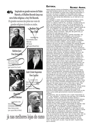EDITORIAL
                                                                                                         RICARDO AMARAL
                                                                   Neste segundo número do Rosebud, estaremos inaugurando
         Inspirado no grande sucesso de Padre                      uma fase temática dentro do zine. No caso, iremos focar na
                                                                   MPB, com pinceladas no power pop e algumas entrevistas, e
                                                                   provocar um pouco a reflexão e a discussão sobre estes
         Marcelo, a K'Ralhos Records lança sua                     assuntos. Uma das questões que surgem é porque estamos
                                                                   misturando dois temas tão diferentes, se um não tem a ver
  nova linha religiosa: a Any Dei Records.                         com o outro?
                                                                   Sou obrigado a contar uma historinha para ilustrar o ponto,
 Os grandes sucessos das pistas nas vozes de                       portanto. Fui assistir o show do Demônios da Garoa em
                                                                   janeiro no clássico Café Piu Piu, no Bixiga. Lá pelas tantas do
    grandes religiosos de todos os credos.                         show, um deles anunciou que o Ira! iria se apresentar em
                                                                   alguns dias e perguntou à platéia, formada por pessoas de
                                                                   bom nível educacional e com idade variada: “Alguém gosta de
                              Budista Chú                          rock, aí na platéia?”. Foi quando levantei a mão... e mais
                                                                   ninguém. Pelo contrário, até deram risada. Ele, visivelmente
                                Free Tibet                         sem graça, tentou minimizar: “Mas eles são gente boa, já
                                                                   tocamos com eles algumas vezes...”.
                                                                   Estas são as mesmas pessoas que, quando inquiridas, vão
                                                                   dizer que são ecléticas. Tudo bobagem, pois no fundo, o
                                             iIncluindo os hits    brasileiro é preconceituoso musicalmente, tacanho e
                                                                   completamente encaixado em padrões definidos de tribos.
                                   Fui à montanha e chorei         Pela própria educação brasileira, que privilegia a boçalidade
                                   Tibet é dez                     como forma de evitar conflitos, quando alguém se julga
                                                                   eclético e diz ouvir de tudo, na verdade ouve apenas aquelas
                                   Oh! Calcutá                     músicas consagradas e já consensualizadas. O brasileiro é
                                   (part. especial Beastie Boys)   muito pouco interessado na novidade, preferindo mais do
                                                                   mesmo do que algo que o faça pensar ou mesmo questionar.
                                                                   Isso não se aplica somente à música, claro. Um livro que trata
         Rabino Jacó                                               muito bem este assunto enraizado na cultura brasileira é
                                                                   Carnavais, Ritos e Heróis, de Roberto daMatta. No livro, ele
        Free Jerusalém                                             demonstra claramente que, enquanto na língua inglesa a
                                                                   palavra “discussion” tem conotação positiva, no Brasil, seu
                                                                   equivalente “discussão” é claramente negativo. Repare que,
                                                                   quando duas pessoas/amigos numa conversa começam a
            incluindo os hits                                      demonstrar pontos contrários (o que exercita efetivamente o
Melô do Hava Naguila                                               espírito crítico e auto-crítico), logo surge alguém para pôr
Dança do Woody Allen                                               panos quentes, como se as pessoas estivessem prontas a se
                                                                   baterem. Isso ocorre muito freqüentemente comigo, sendo
Lollapalooza                                                       que nunca briguei com ninguém por ter opinião contrária à
(part. especial Perry Farrell)                                     minha. Este espírito pacifista do brasileiro permite que
                                                                   Sepultura namore com Carlinhos Brown, para ganhar
                                                                   legitimidade entre nosso povo, como se esta mistura fosse
                                                                   natural e, principalmente, necessária para harmonização da
                                  Anti Cristo Superstar            cultura. Permite até que axé seja considerada mais nacional
                                                                   que bandas de rock como o Ira!, o que no meu dicionário é o
                                      Free Lucifer                 oposto (axé é a transformação da batida do afoxé em batida
                                                                   discoteca, o que claramente é tão “brasileiro” quanto o rock).
                                                                   Essa homogeneização é tão enraizada que não se discutem
                                            incluindo os hits      algumas realidade “assumidas” pela indústria e público. Entre
                                  Erguei os ossos da podridão      elas: por que música brasileira obrigatoriamente tem que ter
                                                                   batuque? Da bossa nova ao axé, o ritmo dita a regra. Pois
                                  Melô do ódio e da putrefação     onde anda o lado melódico da música brasileira, aquela
                                  Hey Stoopid!                     música onde o ritmo fica em segundo plano? Por que as letras
                                                                   de música seguem o estilo Caê-Gil pós Grammy, ou pior,
                                  (part. especial Alice Cooper)    Cazuza, de poesia babaca? E por que este excesso de
                                                                   louvores à música baiana e nordestina em geral, como se ela
                                                                   fosse o único estilo genuinamente nacional (excetuando o
          Hare Fez                                                 samba)?
                                                                   Pessoalmente, não me identifico com o estilo “baianidade na
                                                                   cor”, “vai, ordinária”, “o pinto do meu pai fugiu com a galinha
        Free Pakistan                                              da vizinha”. Prefiro as marchinhas do Silvio Santos e
                                                                   Chacrinha (que pelo menos são engraçadas) à estas idiotices
                                                                   “malandras” pra turista paulista ouvir atrás de trio elétrico
           incluindo os hits                                       fechado para o povão. E o que parece-me ainda mais
Melô do Mantra                                                     estranho é essa uniformidade e unanimidade do baianês, seja
                                                                   em Salvador, seja em São Paulo, Florianópolis ou Minas.
OOOMMMM UMMMUMM                                                    Carnaval, agora, é Carnabahia, Carnaxé e bobagens do
Bahia e Índia são irmãs                                            gênero. Samba, só se for no sapatinho. É claro que há uma
                                                                   crise no formato “escola de samba”, mas não justifica a perda
(part. especial Baby do Brasil)                                    total do estilo pro fraquíssimo, enjoativo e limitado axé.
                                                                   E volto então ao porquê dos temas serem diversos: porque
                                                                   não nos encaixamos na tribo rock, nem na tribo indie, nem na


já nas melhores lojas do ramo                                      tribo dance, nem em tribo alguma. Qualquer estilo musical
                                                                   tem suas coisas boas e ruins, umas mais que as outras.
                                                                   Vamos romper de vez aquela maldita mania de “eu ouço
                                                                   rock”, “eu ouço axé”, ou pior, “ouço de tudo”. A gente sabe
                                                                   que é mentira.
 
