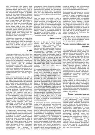estes movimentos não fossem durar            música mais criativa raramente chega ao                    Obriga-se alguém a ser continuamente
somente uns 3 anos. Mas a idéia              Brasil. O músico brasileiro, assim como                    revolucionário. Isto é fantasia e uma
prevalente é esta. Não há mais o que se      todos os outros mortais, tem dificuldade                   forma de conservadorismo mascarado.
fazer com uma guitarra, a versatilidade      de acesso à música mais interessante
dos sintetizadores humilha a pobreza         feita fora. Essa fraqueza de referências                   O interessante é que no exterior um novo
sonora de um reles violãozinho elétrico.     também contribui para a pobreza criativa                   movimento balança a música erudita,
Tudo bem, este não é o momento mais          nacional.                                                  trazendo de volta a tonalidade, mas sem
rico do rock, mas não dá para dizer só                                                                  cair nas armadilhas do romantismo.
com esta evidência que um movimento          Mas não vamos nos limitar a isto, a                        Acessíveis, buscando mais um conteúdo
como o rock acabou. Há Will Oldham, e        pobreza criativa que hoje reina tem                        religioso do que o preciosismo técnico,
uma mudança no folk. Há o pop de             raízes profundas na massificação e em                      compositores como Tavener e Gorecki
Neutral Milk Hotel, que embora não traga     toda a podação dos anos 70. E com toda                     conseguem conciliar a liberdade criativa
tanta coisa nova, é de uma qualidade         a clareza: o que há hoje está muito longe                  com uma nova popularização da música
poucas vezes vista no pop. Há quem           de poder ser chamado a morte da MPB.                       erudita. Esta popularização chega a cifras
procure uma liberdade de composição e        Ninguém pode adivinhar o que estará                        impressionantes em termos de vendas de
expressão maior, mesmo que de forma          acontecendo com a música brasileira                        CDs. O que é bem ilustrativo para uma
mais hermética, misturando ironia com        daqui a 5 anos. O presente momento é                       época em que se tem a impressão que
diversos estilos. Vide Irving Klaw Trio,     de pouca criatividade aliado a um                          música erudita é um fenômeno que
Sun City Girls. Ou o psicodelismo sem        interesse mínimo de promoção de uma                        morreu com o século XX.
chavões do Tower Recordings.                 “revolução cultural” na mídia.
                                                                                                        Como dizer que a música erudita está
A hegemonia temporária do rock oficial                                       A MÚSICA ERUDITA           morta? Quem afirma isto ou desconhece,
morreu. Não tenho dúvidas. A fórmula                                                                    ou se recusa a aceitar qualquer padrão
chavão daqueles que mais se expunham                                                                    fora da sua própria expectativa.
                                             Também se diz que a música erudita
se desgastou. Mas o rock vai voltar,         morreu. Aqui, além de um grande
assim que o techno não der mais o            engano,    moram      imensas   ilusões.
                                                                                                            PORQUE A MÚSICA ELETRÔNICA, DANCE NÃO
retorno esperado, com chavões novos e        Enormes
                                                        1098765432109876543210987654321
                                                          expectativas     que     se
                                                        1098765432109876543210987654321
                                                        1098765432109876543210987654321                                                VAI MORRER
guitarras barulhentas.                                  1098765432109876543210987654321
                                                        1098765432109876543210987654321
                                             transformam em preconceitos. O que se
                                                        1098765432109876543210987654321
                                                        1098765432109876543210987654321
                                             espera da música erudita, grandes
                                                        1098765432109876543210987654321
                                                        1098765432109876543210987654321
                                                                                                        A época agora é a do hip hop, da música
                                 A MPB                  1098765432109876543210987654321
                                                        1098765432109876543210987654321
                                             compositores,      grandes     emoções
                                                        1098765432109876543210987654321
                                                        1098765432109876543210987654321                 eletrônica, do dance. Vamos chamar isto
                                                        1098765432109876543210987654321
                                             realmente não tem mais vez. Hoje
                                                        1098765432109876543210987654321
                                                                                                        tudo de techno, para simplificar. Parece
                                         2109876543210987654321098765432121098765432109876543210987654321
                                         2109876543210987654321098765432121098765432109876543210987654321
                                                        1098765432109876543210987654321
                                                        1098765432109876543210987654321
E o que acontece com a MPB? Dizem que        permanece como composição para o
                                         2109876543210987654321098765432121098765432109876543210987654321
                                                        1098765432109876543210987654321
                                                        1098765432109876543210987654321                 que é a tendência definitiva, o fim da
                                         2109876543210987654321098765432121098765432109876543210987654321
                                         2109876543210987654321098765432121098765432109876543210987654321
                                                        1098765432109876543210987654321
ela morreu e até parece, mas acho que        cinema. Os excessos do romantismo se
                                         2109876543210987654321098765432121098765432109876543210987654321
                                                        1098765432109876543210987654321
                                                        1098765432109876543210987654321                 história. Mas calma, nós todos já vimos
                                         2109876543210987654321098765432121098765432109876543210987654321
                                         2109876543210987654321098765432121098765432109876543210987654321
                                                        1098765432109876543210987654321
morte é um termo meio forte. A MPB           esgotaram, mas o curioso é que as
                                         2109876543210987654321098765432121098765432109876543210987654321
                                                        1098765432109876543210987654321
                                                        1098765432109876543210987654321
                                                                                                        este filme antes. Aqueles que buscam
                                         2109876543210987654321098765432121098765432109876543210987654321
                                         2109876543210987654321098765432121098765432109876543210987654321
                                                        1098765432109876543210987654321
                                         2109876543210987654321098765432121098765432109876543210987654321
                                                        1098765432109876543210987654321
Teve momento brilhantes, embora o            pessoas esperam um novo Beethoven, ou                      uma maior expressividade, um canal
                                         2109876543210987654321098765432121098765432109876543210987654321
                                                        1098765432109876543210987654321
                                         2109876543210987654321098765432121098765432109876543210987654321
                                                        1098765432109876543210987654321
                                         2109876543210987654321098765432121098765432109876543210987654321
                                                        1098765432109876543210987654321
número real de verdadeiros compositores      um novo Brahms, que não podem mais
                                         2109876543210987654321098765432121098765432109876543210987654321
                                                        1098765432109876543210987654321
                                                        1098765432109876543210987654321                 novo de criação, vão persistir quando a
                                         2109876543210987654321098765432121098765432109876543210987654321
                                         2109876543210987654321098765432121098765432109876543210987654321
                                                        1098765432109876543210987654321
(e não somente intérpretes) nunca foi        ser ressucitados. Esta forma de música
                                         2109876543210987654321098765432121098765432109876543210987654321
                                                        1098765432109876543210987654321
                                                        1098765432109876543210987654321                 moda passar. Não vão desaparecer. Mas o
                                         2109876543210987654321098765432121098765432109876543210987654321
                                         2109876543210987654321098765432121098765432109876543210987654321
                                                        1098765432109876543210987654321
muito     grande.  Mas     a   qualidade     não existe mais, mas a música erudita
                                         2109876543210981098765432109876543210987654321876543210987654321
                                         2109876543210987654321098765432121098765432109876543210987654321
                                                        1098765432109876543210987654321
                                                        7654321098765432121098765432109
                                                        1098765432109876543210987654321                 que hoje parece ser melhor, big beat,
caracteristicamente alta, com muita          mudou, e isto nem todos querem
                                                        1098765432109876543210987654321
                                                        1098765432109876543210987654321
                                                        1098765432109876543210987654321                 talvez Chemical Brothers, Prodigy se
                                                        1098765432109876543210987654321
criatividade e uma forte inconformidade.     enxergar.  1098765432109876543210987654321
                                                        1098765432109876543210987654321                 tornarão chavões. Em geral o que está
                                                        1098765432109876543210987654321
Hoje temos poucos compositores, e há                    1098765432109876543210987654321
                                                        1098765432109876543210987654321                 em maior evidência momentânea não
uma certa sensação de esterilidade.          A música erudita tomou outros caminhos.
                                                        1098765432109876543210987654321
                                                        1098765432109876543210987654321
                                                        1098765432109876543210987654321                 necessariamente é o mais rico de um
Existem diversas explicações para isto, e    Em alguns momentos ela se mostra
                                                        1098765432109876543210987654321
                                                        1098765432109876543210987654321
                                                        1098765432109876543210987654321
                                                        1098765432109876543210987654321                 dado movimento ou época. A evidência é
superficialmente vou discutir alguns         muito difícil, hermética. A questão da
                                                        1098765432109876543210987654321
                                                        1098765432109876543210987654321
                                                        1098765432109876543210987654321                 mais dada por concessões a chavões ou
pontos.                                      música atonal ou eletro-acústica ter
                                                        1098765432109876543210987654321
                                                        1098765432109876543210987654321
                                                        1098765432109876543210987654321                 expectativas    gerais  do    que   pela
                                             buscado caminhos mais árduos é crítica.
                                                        1098765432109876543210987654321
                                                        1098765432109876543210987654321
                                                        1098765432109876543210987654321                 qualidade da produção.
Uma primeira discussão é a falta de          Isto afastou muitas pessoas da música
                                                        1098765432109876543210987654321
                                                        1098765432109876543210987654321
                                                        1098765432109876543210987654321
referências. Habitualmente alguém que        erudita e de certa forma elitizou-a. Mas
                                                        1098765432109876543210987654321
                                                        1098765432109876543210987654321
                                                        1098765432109876543210987654321                 Daqui há três anos é possível que todos
                                                        1098765432109876543210987654321
traz algo novo conhece muito música.         também há na música contemporânea
                                                        1098765432109876543210987654321
                                                        1098765432109876543210987654321                 estarão falando do ritmo enjoativo, da
                                                        1098765432109876543210987654321
Tem conhecimento a ponto de vislumbrar       peças de mais fácil audição e de grande
                                                        1098765432109876543210987654321
                                                        1098765432109876543210987654321
                                                        1098765432109876543210987654321                 falta de uma maior expressão da música
além daquilo que é produzido no seu          beleza e liberdade. Inúmeros são os
                                                        1098765432109876543210987654321
                                                        1098765432109876543210987654321
                                                        1098765432109876543210987654321                 feita por máquinas gélidas. Os exageros
tempo. Hoje as referências são poucas.       exemplos, de Messiaen ao minimalismo
                                                        1098765432109876543210987654321
                                                        1098765432109876543210987654321
                                                        1098765432109876543210987654321                 de hoje serão as raivas de amanhã. Tudo
As     referências   são   nacionais     e   mas chamo atenção para Mark-Anthony
                                                        1098765432109876543210987654321
                                                        1098765432109876543210987654321
                                                        1098765432109876543210987654321                 será demolido pelos porta-vozes da nova
                                                        1098765432109876543210987654321
internacionais. Das referências nacionais,   Turnage, que em particular não pode ser
                                                        1098765432109876543210987654321
                                                        1098765432109876543210987654321                 música. Serão estes que irão decretar o
                                                        1098765432109876543210987654321
há uma tendência à transformação em          considerado inteiramente erudito, jazz ou
                                                        1098765432109876543210987654321
                                                        1098765432109876543210987654321
                                                        1098765432109876543210987654321                 fim da música eletrônica. E declamarão a
mito de Caetano e Gil. E esta visão          pop. Atonalidade não quer dizer
                                                        1098765432109876543210987654321
                                                        1098765432109876543210987654321
                                                        1098765432109876543210987654321                 nova era das guitarras.
mitificada, esta idolatria cega leva à       necessariamente dificuldade, elitismo ou
                                                        1098765432109876543210987654321
                                                        1098765432109876543210987654321
                                                        1098765432109876543210987654321
criação de uma música que soa como. Ou       arrogância. Nem toda música atonal ou                                 PORQUE É NECESSÁRIO OUVIR MAIS
no ritmo abaianado, como Chico César,        serial é difícil e sem lógica. É uma
ou na poesia verborréica e quase             questão de hábito também. Acostuma-se
espontânea. Esta poesia soa natural em       o ouvido facilmente a uma composição                       É necessário ouvir mais, de mente aberta
Caetano, mas em Paulinho Boca de             serial de qualidade.                                       e sem preconceitos. Ouvir diversos
Cantor parece artificial, uma cópia                                                                     estilos de músicas e épocas. É necessário
requentada e forçada. Não dá para dizer      O preconceito à música contemporânea                       conhecer estilos diferentes para se criar
que a MPB atual é ruim, mas por outro        chega a ser tão intenso, que algumas                       melhor, despir-se de preconceitos e
lado ela não empolga e nem passa a           pessoas      simplesmente      negam     a                 idéias pré-formadas, ignorar os rótulos e
impressão de uma renovação de estilo.        possibilidade de se existir a música                       classificações imdeiatistas. É preciso
                                             contemporânea sem ao menos tentar                          conhecer mais e falar menos. Em todas
As referências internacionais também         ouvir. O mais curioso que esta separação                   as áreas da criação há um cérebro. E
são importantes. É uma idéia muito           é recíproca: parte da platéia da música                    onde há um cérebro pode não haver
ingênua acreditar que a música brasileira    contemporânea simplesmente abomina                         acomodação. Somente assim será
é totalmente criada a partir de              qualquer música erudita tradicional, ou                    possível não mais dar ouvidos aos
referências nacionais. Ernesto Nazareth      tonal, chamando-a de retrógrada e                          agitadores de movimentos e modas, e
certamente ouvia a música de salão do        conservadora . Mas esta cobrança é outra                   não     mais   acreditar   em    grandes
século XIX. A seresta era próxima do         forca para a música, outra exigência tão                   revoluções         desprovidas         de
tango e da música americana. A bossa         elitista quanto aquela de se ouvir peças                   mudança.Pode-se ouvir hoje a MPB de
nova, então, era ainda mais próxima da       somente de compositores consagrados                        ontem e o erudito de hoje, o techno e o
música americana. Do jazz. Chet Baker.       pelo tempo, como Mozart e Beethoven.                       rock. O que importa é a liberdade da
Julie London. Hoje as referências            Este preconceito reverso também é um                       criação, e o prazer de uma boa música.
internacionais    são     aquelas     da     limite à criação. A obrigatoriedade de ser                 Não o que dizem sobre ela.
massificação. A da grande midia. A           atonal ou eletro-acúsitco é contraditória.
 
