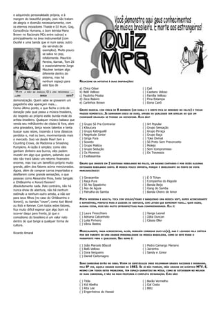 e adquirindo personalidade própria, e à
margem do beautiful people, pois não tratam
de alegria e diversão necessariamente, com
os eternos inovadores Thaide e DJ Hum, Gog,
Consciência Humana, o bom letrista Mano
Brown no Racionais MCs entre outros) e
principalmente na área instrumental (com
Duofel e uma banda que vi num sarau outro
                      dia servindo de
                      exemplos). Muito pouco
                      se salva no pop,
                      infelizmente. Maurício
                      Pereira, Karnak, Tom Zé
                      e ocasionalmente Jorge
                      Mautner tentam algo
                      diferente dentro do
                      sistema, mas há
                      nenhum espaço para              RELACIONE       OS ARTISTAS À SUAS INSPIRAÇÕES:
                      este tipo de
                                                      a) Chico César                                               (   )   Caê
“M ETE   A MÃO NA ANÁGUA   /D Á   UMA MEXIDINHA ...   b) Belô Velloso                                              (   )   Caetano Veloso
...OU               SERIA                    ESTE?    c) Paulinho Moska                                            (   )   Família Velloso
demonstração. Quem sabe se gravarem um                d) Zeca Baleiro                                              (   )   Fina Estampa
                                                      e) Carlinhos Brown                                           (   )   Dona Canô
pagodinho eles apareçam mais...
Como último ponto, e que fecha o ciclo de
                                                      GRUPO      MUSICAL COM CERCA DE      8   MEMBROS   (UM   DUBLA E O RESTO FICA SE MEXENDO NO PALCO) E TOCAM
danação pela qual passa a música brasileira,          PAGODE ROMÂNTICO.       JÁ   GANHARAM DISCO DE OURO, APESAR DA QUALIDADE SER SIMILAR AO QUE UM
diz respeito ao próprio estilo bunda-mole do          CHIMPANZÉ GRAVARIA SE TIVESSE UM MICROFONE.              ELES    SÃO:
artista brasileiro. Qualquer músico babaca que
venda seu milhãozinho de cópias lá fora, abre         (   )   Grupo Só Pra Contrariar                              (   )   Art Popular
uma gravadora, lança novos talentos e tenta           (   )   Kiloucura                                            (   )   Grupo Sensação
buscar suas raízes, trazendo à tona clássicos         (   )   Grupo Katinguelê                                     (   )   Grupo Pirraça
perdidos e, mal ou bem, movimentando mais             (   )   Negritude Júnior                                     (   )   Grupo Raça
o mercado. Isso vai desde Pearl Jam a                 (   )   Ginga Pura                                           (   )   Toke Divinal
Counting Crows, de Madonna a Smashing                 (   )   Soweto                                               (   )   Só Preto Sem Preconceito
                                                      (   )   Grupo Malícia                                        (   )   Molejo
Pumpkins. A razão é simples: como eles
                                                      (   )   Grupo Sedução                                        (   )   Sem Compromisso
ganham dinheiro aos burros, eles podem
                                                      (   )   Os Morenos                                           (   )   Os Travessos
investir em algo que gostem, sabendo que              (   )   Exaltasamba
isto não trará talvez um retorno financeiro
enorme, mas traz um benefício próprio muito           GRUPO      QUE INVESTE EM    2   GOSTOSAS REBOLANDO NO PALCO, UM BAIANO CANTANDO E POR VEZES ALGUMAS
grande, além dos fatores acima mencionados.           ENTIDADES REBOLANDO JUNTO.          A    MÚSICA POUCO IMPORTA, PORQUE É IRRELEVANTE DO PONTO DE VISTA
Agora, além de comprar carros importados e            MERCADOLÓGICO:
desfilarem como grande sensações, o que
pessoas como Alexandre Pires, Ivete Sangalo           (   )   Gerasamba                                            (   )   É O Tchan
e Chitãozinho e Xororó fizeram?                       (   )   Raça Pura                                            (   )   Companhia do Pagode
Absolutamente nada. Pelo contrário, não há            (   )   Só No Sapatinho                                      (   )   Banda Beijo
                                                      (   )   Asa de Águia                                         (   )   Gang do Samba
nunca show de abertura, não há nenhum
                                                      (   )   Patrulha do Samba                                    (   )   Banda Cheiro de Amor
estímulo a nenhum outro artista, a não ser
para seus filhos (no caso do Chitãozinho e            POETA      MODERNA E ADULTA, TOCA COM VIOLÃO/PIANO E BANQUINHO UMA MÚSICA SOFT, SUPER ACONCHEGANTE
Xororó), ou bandas “cover”, como Axé Blond            E SOPORÍFERA, PERFEITA PARA A CADEIRA DE DENTISTA, COM LETRAS QUE EXPRIMEM TODO... QUER DIZER,
ou Rick e Renner. Com todos estes fatores,            ALGUMA COISA, POIS SÃO MUITO INTROSPECTIVAS PARA COMPREENDERMOS.                   ELA É:
fica muito difícil esperar que algo bom vá
ocorrer daqui para frente, já que o                   (   )   Laura Finocchiaro                                    ( ) Vange Leonel
comodismo do brasileiro é um valor nato               (   )   Adriana Calcanhoto                                   ( ) Zélia Duncan
dentro do que tange a qualquer forma de               (   )   Leila Pinheiro                                       ( ) Cássia Eller
cultura.                                              (   )   Vânia Bastos

                                                      MUSICALMENTE,       NADA ACRESCENTAM, ALIÁS, NINGUÉM CONSEGUE OUVI-LO(A), MAS É LOUVADO PELA CRÍTICA
Ricardo Amaral
                                                      POR SER PARENTE DE UMA GRANDE PERSONALIDADE DA MÚSICA BRASILEIRA, COMO SE ESTE FOSSE O
                                                      PASSAPORTE PARA A QUALIDADE.         SEU    NOME É:


                                                      (   )   João Marcelo Bôscoli                                 ( ) Pedro Camargo Mariano
                                                      (   )   Belô Velloso                                         ( ) Jairzinho
                                                      (   )   Dora Vergueiro                                       ( ) Sandy e Júnior
                                                      (   )   Daniel Carlomagno

                                                      SUAS      CARREIRAS ESTÃO NO OSSO.       VIVEM   DE ESPETÁCULOS ONDE RELEMBRAM GRADES SUCESSOS E REGRAVAM,
                                                      PELA     8ª   VEZ, AQUELE GRANDE SUCESSO DE       1983. SE   JÁ NÃO FIZERAM, IRÃO GRAVAR UM ACÚSTICO   MTV. E,
                                                      MESMO COM TODOS ESTES PROBLEMAS, TEM ESPAÇO GARANTIDO NA MÍDIA, COMO SE ESTIVESSEM NO MELHOR
                                                      DE SUAS CARREIRAS, E NÃO NA MAIS PROFUNDA E COMPLETA ESTAGNAÇÃO.                   ELES   SÃO:


                                                      (   )   Titãs                                                ( ) Barão Vermelho
                                                      (   )   Kid Abelha                                           ( ) Gal Costa
                                                      (   )   Rita Lee                                             ( ) Blitz
                                                      (   )   Engenheiros do Hawaii
 