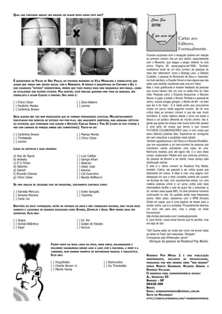 QUAL    DAS CANTORAS ABAIXO IRÁ GRAVAR UM ÁLBUM NOVO AINDA ESTE ANO?




                                                                                                                       Ficamos surpresos com a recepção positiva em relação
                                                                                                                       ao primeiro número (há um ano atrás!), especialmente
                                                                                                                       com o Maverick, que rasgou o elogio violento no zine
                                                                                                                       online Página 99 (www.pagina.de/1999). Também
                                                                                                                       recebemos email de um bom número de pessoas do
                                                                                                                       meio dito “alternativo” como o Rodrigo Lariu, o Gilberto
                                                                                                                       Custódio, o pessoal do Brincando de Deus e “asseclas”
É   QUERIDINHO DA   FOLHA   DE   SÃO PAULO,      DO POVINHO MUDERNO DA     VILA MADALENA       E JORNALISTAS QUE       (no bom sentido), a Claudia Ferrari e mais alguns que vão
ACHAM QUE TEMOS UMA DÍVIDA SOCIAL COM O             NORDESTE. A     MÚSICA É REQUENTADA DE     CAETANO   E   GIL   E   saber pois estarão recebendo este zine em mãos.
DOS CHAMADOS    “RITMOS”    NORDESTINOS , MESMO QUE TUDO PAREÇA MAIS UMA MASSAROCA SEM GRAÇA, LONGE                    Mas o mais gratificante é receber feedback de pessoas
DA VITALIDADE DOS RITMOS CITADOS.         PRA GOSTAR, VOCÊ        PRECISA QUEIMAR UMA TORA DE BASEADO, SER             que nunca haviam lido um zine ou estão fora do meio
JORNALISTA E ACHAR    CAZUZA     O MÁXIMO.  SEU NOME É:                                                                indie. Pessoas como o Eduardo Acquarone, o Marcelo
                                                                                                                       Moura, a Lygia, a Izabel, o Murad, Pamela e o pessoal de
( ) Chico César                                           ( ) Zeca Baleiro                                             Jarinu, nossos amigos gringos, o Murilo de BH - se bem
( ) Paulinho Moska                                        ( ) Lenine                                                   que ele é do meio... E é neste ponto que procuramos
( ) Carlinhos Brown                                                                                                    mudar um pouco neste segundo número. Se há uma
                                                                                                                       crítica clara ao primeiro número é que ele saiu muito
SEUS   ÁLBUNS SÃO TÃO BEM PRODUZIDOS QUE SE TORNAM VERDADEIRAS CHATICES.                MILIMETRICAMENTE               hermético. E nosso objetivo desde o início era trazer a
EXECUTADOS POR MÚSICOS DE ESTÚDIO PAY-PER-PLAY, SÃO ANALMENTE INSÍPIDOS, MAS AGRADAM CRÍTICOS                          leitura a um público diferente do mundo zineiro, isto é,
DO EXTERIOR, QUE COMPARAM TAIS ÁLBUNS A            ANTONIO CARLOS JOBIM E TOM ZÉ (COMO           SE OVO TIVESSE A      gente que gosta de música mas nunca tinha tido acesso
VER COM LARANJA SÓ PORQUE AMBOS SÃO COMESTÍVEIS).           TRATA-SE DE:                                               a uma série de coisas que temos e que nossos
                                                                                                                       FUTUROS COLABORADORES (dica: é com vocês que
( ) Carlinhos Brown                                       ( ) Marisa Monte                                             estou falando) poderão falar. Esperamos ter consiguido
( ) Timbalada                                             ( ) Chico César                                              isto sem prejudicar a qualidade nesta edição.
( ) Lenine                                                                                                             Também agradecemos o Zé Flávio e a Revista ShowBizz,
                                                                                                                       que nos expuseram a um sem-número de pessoas que
LIGUE   OS ARTISTAS E SUAS ORIGENS:                                                                                    mandaram cartas solicitando uma cópia do zine.
                                                                                                                       Nenhuma recebeu pois até agora não vi a cara delas
a) Asa de Águia                                           (   )   Luiz Caldas                                          (nosso colaborador Villalba terá que achá-las primeiro).
b) Araketu                                                (   )   Gengis Khan                                          Ao pessoal da Bizarre e da Velvet, nosso abraço pela
c) É O Tchan                                              (   )   Abacaxi                                              distribuição restrita.
d) Netinho                                                (   )   Odair José                                           E este é o último número do Rosebud Pop Media,
e) Daniel                                                 (   )   Kaoma                                                também. Calma, ele passará a ser online quase que
f) Ricardo Chaves                                         (   )   Cid Guerreiro                                        totalmente em breve. A idéia é criar uma página com
g) Chico César                                            (   )   Banda Reflexu’s                                      destaques em que o texto completo poderá ser puxado
                                                                                                                       via Acrobat da rede, com surpresinhas extras. Ler uma
SE   UMA GRALHA SE CRUZASSE COM UM MEGAFONE, CERTAMENTE CANTARIA COMO:                                                 matéria extensa online é um porre, então este meio
                                                                                                                       intermediário facilita a vida de quem faz o download (o
( ) Daniela Mercury                                       ( ) Ivete Sangalo                                            2o. número pesa quase 8M!). Os dois primeiros números
( ) Simone Moreno                                         ( ) Tiazinha                                                 continuarão no site. Os updates serão mais freqüentes
( ) Carla Lisi                                                                                                         (acho). Além disso, estaremos com o RPM Amostra
                                                                                                                       Grátis em papel, que é uma espécie de teaser para a
BASTIÕES   DO ROCK TUPINIQUIM, ESTÃO NA ESTRADA HÁ ANOS E NÃO CONSEGUEM SUCESSO, MAS TOCAM ROCK                        versão online, que é a completa. Provavelmente teremos
HONESTO E LOUVANDO OS GRANDES ROCKEIROS COMO             STONES, ZEPPELIN      E   IRON. NEM   MESMO SEUS FÃS          um novo site para isso, mas o antigo vai estar
SUPORTAM.   ELES   SÃO:                                                                                                funcionando:
                                                                                                                       http://orbita.starmedia.com/~rosebudpopmedia
( ) Angra                                                 ( ) Dr. Sin                                                  E, para fechar, nosso email favorito que foi perdido, mas
( ) Dorsal Atlântica                                      ( ) Golpe de Estado                                          era algo do tipo:
( ) Viper                                                 ( ) Korzus
                                                                                                                       “Olá! Queria saber se vocês tem como me enviar todas
                                                                                                                       as letras do Pearl Jam traduzidas. Obrigado.”
                                                                                                                       Começamos pelo Whitesnake, serve?
                                                                                                                         Abraços do pessoal do Rosebud Pop Media.
                                   FAZEM   PARTE DA NOVA LINHA DO ROCK, ONDE GÍRIA, MALANDRAGEM E
                                   MULHERES VAGABUNDAS ANDAM LADO A LADO COM A MACONHA, A HEMP E A
                                   CANNABIS, NUM GRANDE EXEMPLO DE MATURIDADE MUSICAL E IDEALÍSTICA.
                                   ELES   SÃO:                                                                         ROSEBUD POP MEDIA 2              É    UMA   PUBLICAÇÃO
                                                                                                                       INDEPENDENTE,      INCLUSIVE     DE    PERIODICIDADE ,
                                   ( ) Virgulóides                                  ( ) Raimundos                      PRODUZIDA POR NÓS MESMOS ONDE  “NÓS MESMOS”
                                   ( ) Charlie Brown Jr.                            ( ) Os Theobaldo                   SOMOS  RENATO GRINBAUM, RICARDO AMARAL E
                                   ( ) Planet Hemp                                                                     RODRIGO VILLALBA.
                                                                                                                       O ENDEREÇO PARA CORRESPONDÊNCIA MUDOU:
                                                                                                                       AL. UIRAPURU 55
                                                                                                                       BARUERI - SP
                                                                                                                       06428-300
                                                                                                                       BRASIL
                                                                                                                       EMAIL: ROSEBUDPOPMEDIA@ZIPMAIL.COM.BR
                                                                                                                       SAITE EM HELSINQUE:
                                                                                                                       HTTP://ORBITA.STARMEDIA.COM/~ROSEBUDPOPMEDIA
 