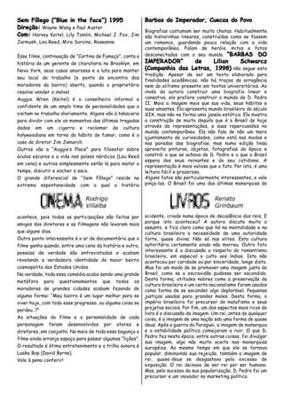 Sem Fôlego (“Blue in the face”) 1995                 Barbas do Imperador, Cuecas do Povo
Direção: Wayne Wang e Paul Auster
                                                     Biografias costumam ser muito chatas. Habitualmente
Com: Harvey Keitel, Lily Tomlin, Michael J. Fox, Jim são historinhas lineares, construídas como se fossem
Jarmush, Lou Reed, Mira Sorvino, Roseanne.                 um romance, guardando pouca relação com a vida
                                                           contemporânea. Falam de heróis, mitos e fatos
Esse filme, continuação de “Cortina de Fumaça”, conta a    desconectados com o seu mundo. “BARBAS DO
história de um gerente de charutaria no Brooklyn, em       IMPERADOR”      de     Lilian   Schwarcz
Nova York, seus casos amorosos e a luta para manter        (Companhia das Letras, 1998) não segue esta
                                                           tradição. Apesar de ser um texto elaborado para
seu local de trabalho (e ponto de encontro dos
                                                           finalidades acadêmicas, não há traços da arrogância
moradores do bairro) aberto, quando o proprietário         nem do elitismo presente em textos universitários. Ao
resolve vender o imóvel.                                   invés da autora construir uma biografia linear e
Auggie Wren (Keitel) é o conselheiro informal e            cansativa, ela prefere construir o mundo de D. Pedro
                                                           II. Mais a imagem mais que sua vida, seus hábitos e
confidente de um amplo time de personalidades que o
                                                           suas amantes. Ela apresenta mundo brasileiro do século
visitam no trabalho diariamente. Alguns vão à tabacaria    XIX, mas não na forma uma janela estática. Ela mostra
para dividir com ele os momentos das últimas tragadas      a construção de muito daquilo que é o Brasil de hoje
dadas em um cigarro e reclamar da cultura                  através de representações, e suas repercussões no
                                                           mundo contemporâneo. Ela não fala de não um mero
holywoodiana em torno do hábito de fumar, como é o
                                                           ajuntamento de curiosidades, como está nas modas e
caso do diretor Jim Jamurch.                               nas paradas das biografias, mas numa edição linda
Outros vão a “Auggie’s Place” para filosofar sobre         aproveita pinturas, objetos, fotografias da época e
óculos escuros e a vida nos países nórdicos (Lou Reed      constrói o que se achava de D. Pedro e o que o Brasil
                                                           espera dos seus reinantes e do seu cotidiano. A
em cena) e outros simplesmente estão lá para matar o
                                                           representação é mais valiosa que o fato. Por isto, é uma
tempo, discutir e encher o saco.                           leitura fácil e prazerosa.
O grande diferencial de “Sem Fôlego” reside na             Alguns fatos são particularmente interessantes, e vale
extrema espontaneidade com a qual a história               pinça-los. O Brasil foi uma das últimas monarquias do




acontece, pois todas as participações são feitas por       ocidente, criada numa época de decadência dos reis. E
                                                           porque isto aconteceu? A autora discute muito o
amigos dos diretores e as filmagens não levaram mais
                                                           assunto, e fica claro como que há na mentalidade e na
que alguns dias.                                           cultura brasileira a necessidade de uma autoridade
Outro ponto interessante é o ar de documentário que o      forte, quase divina. Não só nas elites. Esta cultura
filme ganha quando, entre uma cena da história e outra,    autoritária certamente ainda não morreu. Outro fato
                                                           interessante é a discussão a respeito do romantismo
pessoas de verdade são entrevistadas e acabam
                                                           brasileiro, em especial o culto aos índios. Isto não
revelando a verdadeira identidade do maior bairro          aconteceu por caridade ou por sinceridade, longe disto.
cosmopolita dos Estados Unidos.                            Mas foi um modo de se promover uma imagem justa do
Na verdade, toda essa comédia acaba sendo uma grande       Brasil, como se a escravidão pudesse ser escondida.
                                                           Desta forma, atitudes nobres como a preservação da
metáfora para questionamentos que todos os
                                                           cultura brasileira e um certo nacionalismo foram usados
moradores de grandes cidades acabam fazendo de             como forma de se esconder algo deplorável. Pequenas
alguma forma: “Meu bairro é um lugar melhor para se        justiças usadas para grandes males. Desta forma, o
viver hoje, com todo esse progresso, ou alguma coisa se    império brasileiro foi precursor do malufismo e seus
                                                           projetos sociais. Por fim, um dos aspectos mais ricos do
perdeu..?”
                                                           livro é a discussão da imagem. Um rei, antes de qualquer
As situações do filme e a personalidade de cada            coisa, é a imagem de uma nação sob uma forma de quase
personagem foram desenvolvidos por atores e                deus. Após a guerra do Paraguai, a imagem da monarquia
diretores, em conjunto. No meio de toda essa bagunça o     e a estabilidade política começaram a ruir. O que D.
                                                           Pedro fez nesta época, entre outras coisas, foi divulgar
filme ainda arranja espaço para passar algumas “lições”.
                                                           sua imagem, algo não muito aceito nas monarquias
O resultado é ótimo entretenimento e a trilha sonora é     européias. Ao mesmo tempo em que ele se tornava
Luaka Bop (David Byrne).                                   popular, diminuindo sua rejeição, também a imagem de
Vale à pena conferir!                                      rei, quase-deus se desgastava pelo excesso de
                                                           exposição. O rei deixava de ser rei por ser humano.
                                                           Mas, pelo sucesso da sua popularização, D. Pedro foi um
                                                           precursor e um inovador no marketing político.
 