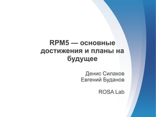 RPM5 — основные
достижения и планы на
      будущее

           Денис Силаков
          Евгений Буданов

                ROSA Lab
 