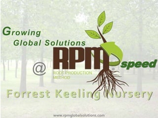 G rowing
  Global Solutions


      @                                 ®
                                            speed
           ROOT PRODUCTION
           METHOD



Forrest Keeling Nursery
           www.rpmglobalsolutions.com
 