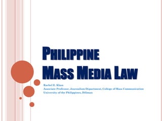 PHILIPPINE
MASS MEDIA LAW
Rachel E. Khan
Associate Professor, Journalism Department, College of Mass Communication
University of the Philippines, Diliman
 