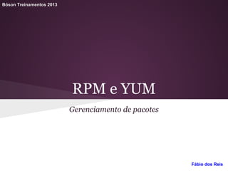 RPM e YUM
Gerenciamento de pacotes
Bóson Treinamentos 2013
Fábio dos Reis
 