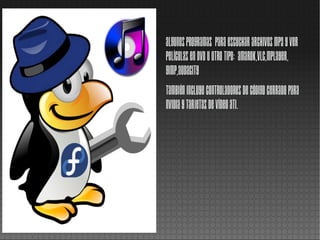 Algunos programas para escuchar archivos MP3 y ver
películas en DVD u otro tipo: Amarok,VLC,MPlayer,
Gimp,Audacity
También incluye controladores de código cerrado para
NVIDIA y tarjetas de vídeo ATI.
 