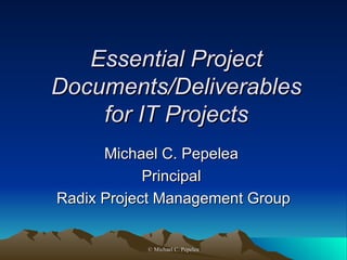 Essential Project Documents/Deliverables for IT Projects Michael C. Pepelea  Principal  Radix Project Management Group  