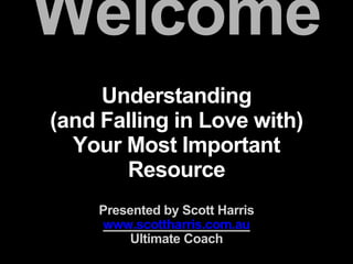 Welcome
Understanding
(and Falling in Love with)
Your Most Important
Resource
Presented by Scott Harris
www.scottharris.com.au
Ultimate Coach
 