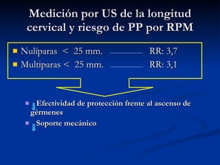 Medición por US de la longitud cervical y riesgo de PP por RPM Nulíparas  <  25 mm.   RR: 3,7 Multiparas <  25 mm.   RR: 3,1 Efectividad de protección frente al ascenso de gérmenes Soporte mecánico 