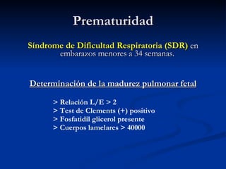 Prematuridad Síndrome de Dificultad Respiratoria (SDR)  en embarazos menores a 34 semanas. Determinación de la madurez pulmonar fetal > Relación L/E > 2 > Test de Clements (+) positivo > Fosfatidil glicerol presente > Cuerpos lamelares > 40000 