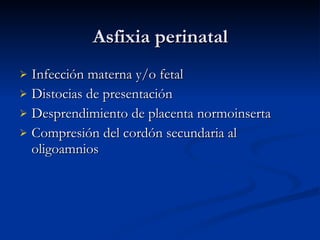 Asfixia perinatal Infección materna y/o fetal  Distocias de presentación Desprendimiento de placenta normoinserta Compresión del cordón secundaria al oligoamnios 