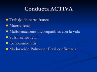 Conducta ACTIVA Trabajo de parto franco Muerte fetal  Malformaciones incompatibles con la vida Sufrimiento fetal Corioamnionitis Maduración Pulmonar Fetal confirmada 
