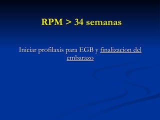 RPM > 34 semanas Iniciar profilaxis para EGB y  finalizacion del embarazo 